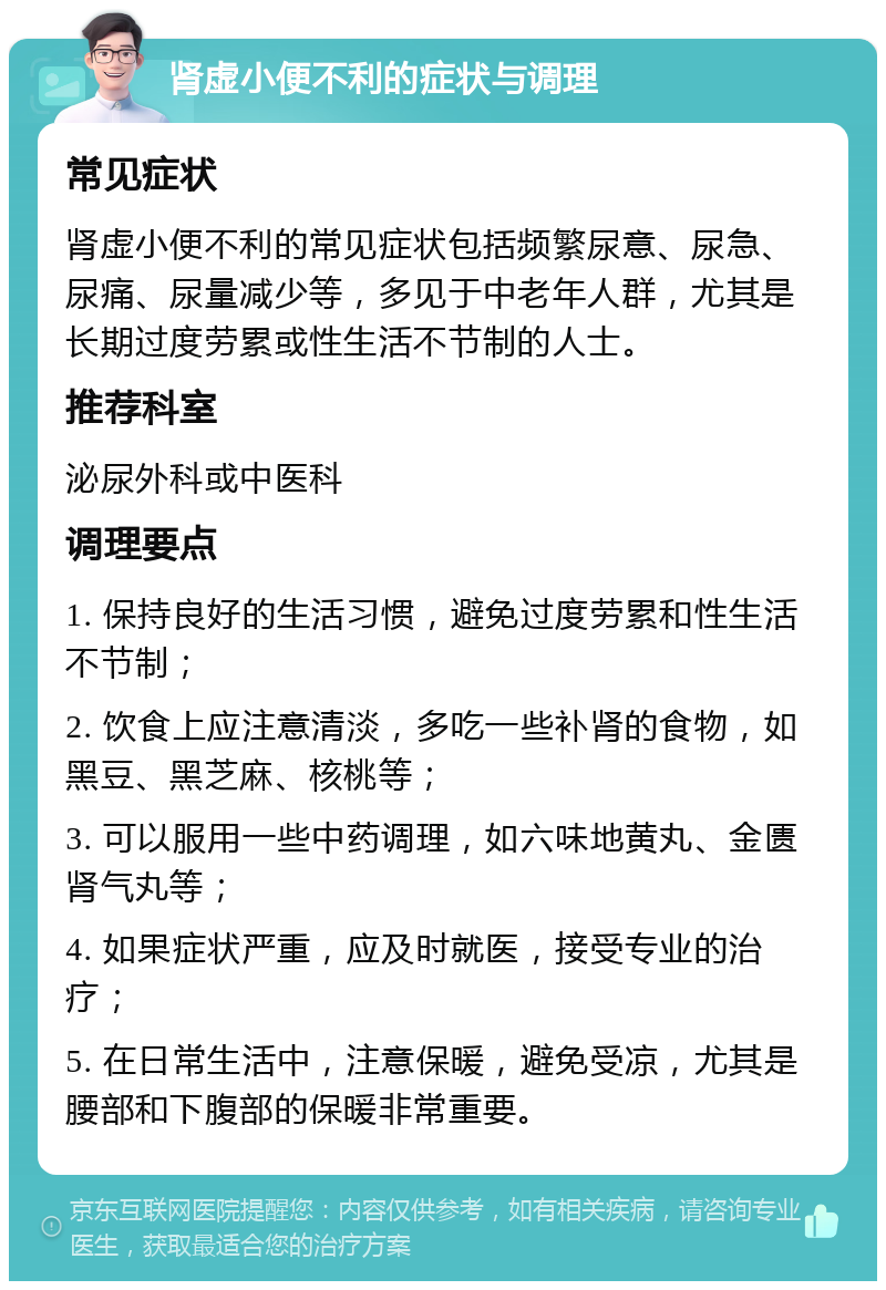 肾虚小便不利的症状与调理 常见症状 肾虚小便不利的常见症状包括频繁尿意、尿急、尿痛、尿量减少等，多见于中老年人群，尤其是长期过度劳累或性生活不节制的人士。 推荐科室 泌尿外科或中医科 调理要点 1. 保持良好的生活习惯，避免过度劳累和性生活不节制； 2. 饮食上应注意清淡，多吃一些补肾的食物，如黑豆、黑芝麻、核桃等； 3. 可以服用一些中药调理，如六味地黄丸、金匮肾气丸等； 4. 如果症状严重，应及时就医，接受专业的治疗； 5. 在日常生活中，注意保暖，避免受凉，尤其是腰部和下腹部的保暖非常重要。