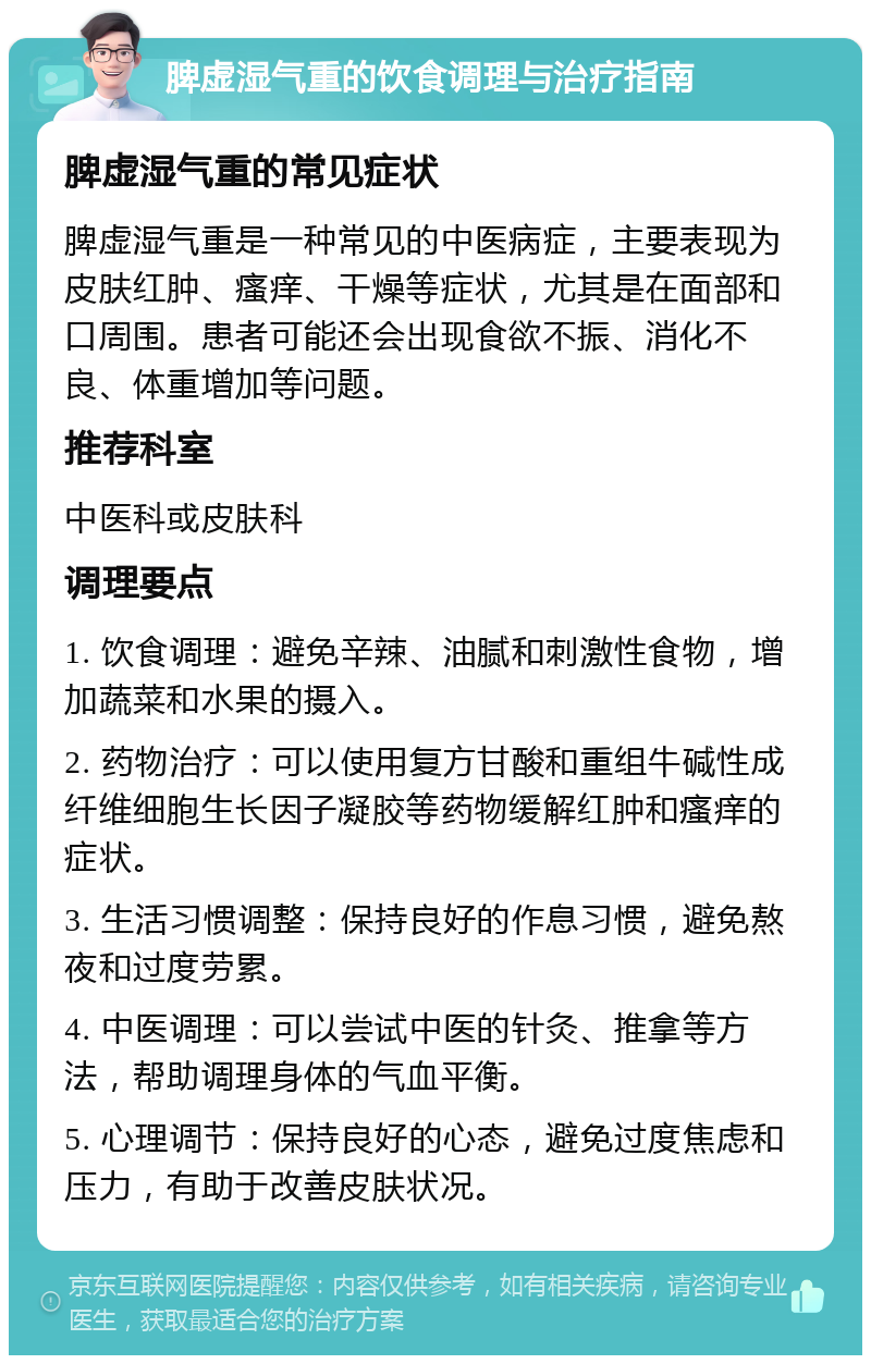 脾虚湿气重的饮食调理与治疗指南 脾虚湿气重的常见症状 脾虚湿气重是一种常见的中医病症，主要表现为皮肤红肿、瘙痒、干燥等症状，尤其是在面部和口周围。患者可能还会出现食欲不振、消化不良、体重增加等问题。 推荐科室 中医科或皮肤科 调理要点 1. 饮食调理：避免辛辣、油腻和刺激性食物，增加蔬菜和水果的摄入。 2. 药物治疗：可以使用复方甘酸和重组牛碱性成纤维细胞生长因子凝胶等药物缓解红肿和瘙痒的症状。 3. 生活习惯调整：保持良好的作息习惯，避免熬夜和过度劳累。 4. 中医调理：可以尝试中医的针灸、推拿等方法，帮助调理身体的气血平衡。 5. 心理调节：保持良好的心态，避免过度焦虑和压力，有助于改善皮肤状况。