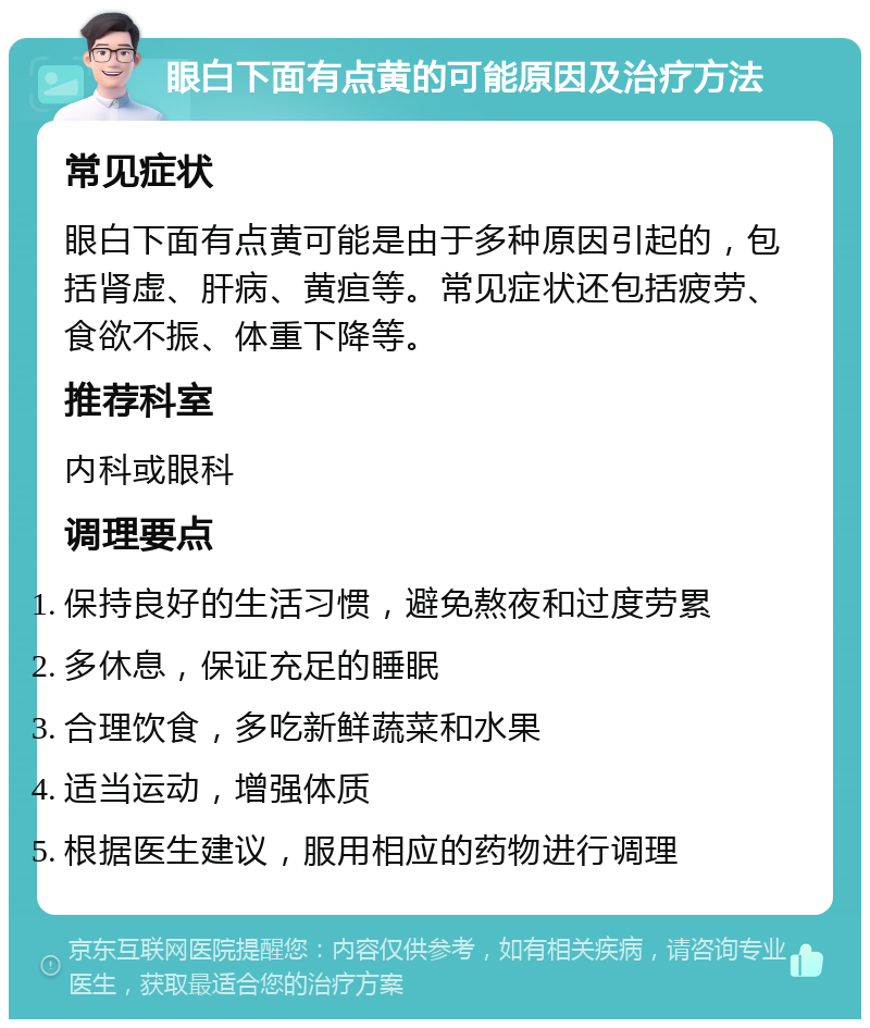 眼白下面有点黄的可能原因及治疗方法 常见症状 眼白下面有点黄可能是由于多种原因引起的，包括肾虚、肝病、黄疸等。常见症状还包括疲劳、食欲不振、体重下降等。 推荐科室 内科或眼科 调理要点 保持良好的生活习惯，避免熬夜和过度劳累 多休息，保证充足的睡眠 合理饮食，多吃新鲜蔬菜和水果 适当运动，增强体质 根据医生建议，服用相应的药物进行调理