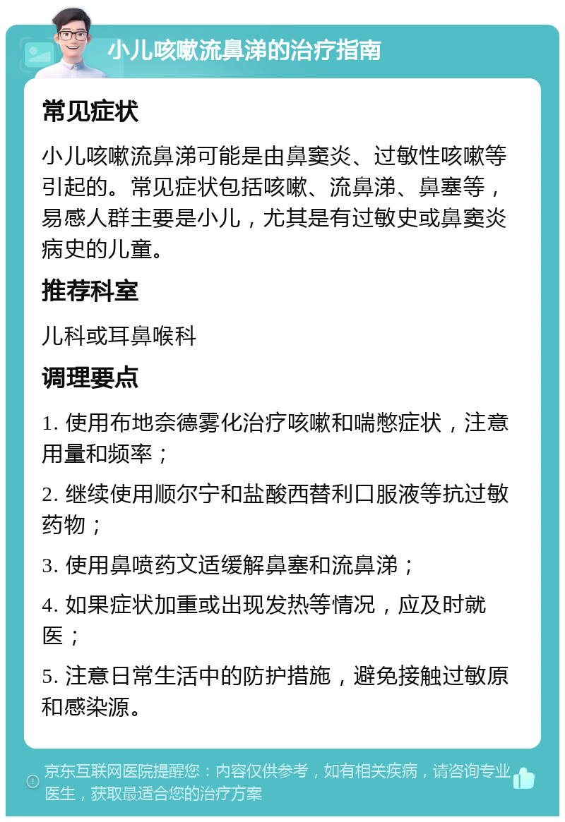 小儿咳嗽流鼻涕的治疗指南 常见症状 小儿咳嗽流鼻涕可能是由鼻窦炎、过敏性咳嗽等引起的。常见症状包括咳嗽、流鼻涕、鼻塞等，易感人群主要是小儿，尤其是有过敏史或鼻窦炎病史的儿童。 推荐科室 儿科或耳鼻喉科 调理要点 1. 使用布地奈德雾化治疗咳嗽和喘憋症状，注意用量和频率； 2. 继续使用顺尔宁和盐酸西替利口服液等抗过敏药物； 3. 使用鼻喷药文适缓解鼻塞和流鼻涕； 4. 如果症状加重或出现发热等情况，应及时就医； 5. 注意日常生活中的防护措施，避免接触过敏原和感染源。