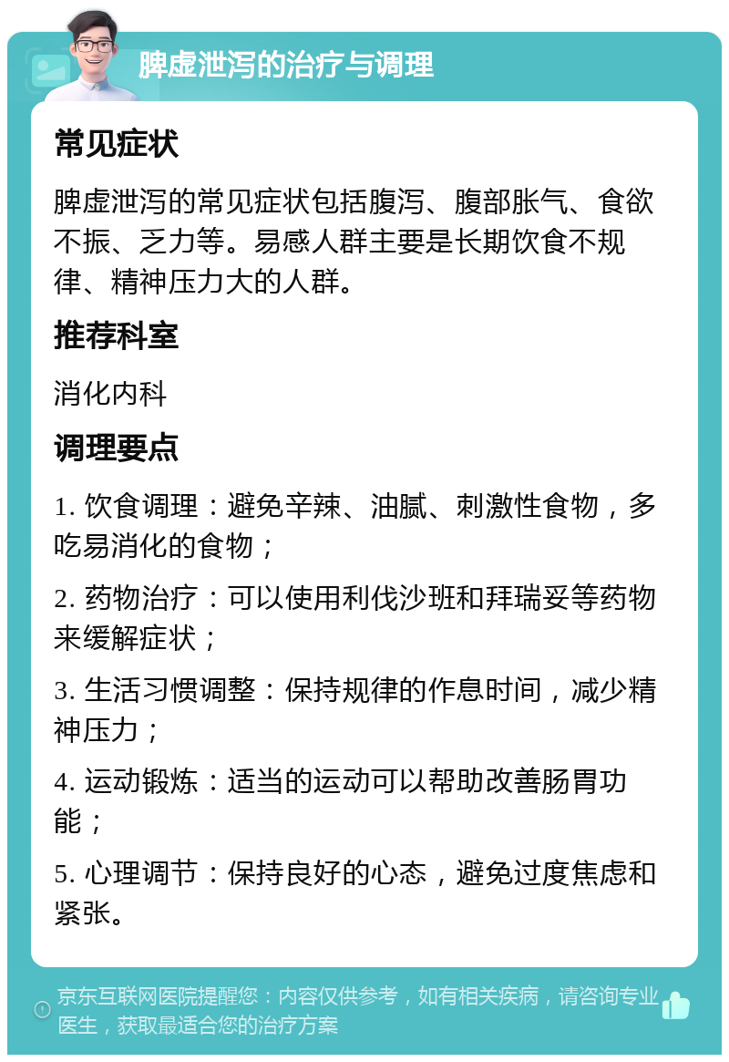 脾虚泄泻的治疗与调理 常见症状 脾虚泄泻的常见症状包括腹泻、腹部胀气、食欲不振、乏力等。易感人群主要是长期饮食不规律、精神压力大的人群。 推荐科室 消化内科 调理要点 1. 饮食调理：避免辛辣、油腻、刺激性食物，多吃易消化的食物； 2. 药物治疗：可以使用利伐沙班和拜瑞妥等药物来缓解症状； 3. 生活习惯调整：保持规律的作息时间，减少精神压力； 4. 运动锻炼：适当的运动可以帮助改善肠胃功能； 5. 心理调节：保持良好的心态，避免过度焦虑和紧张。