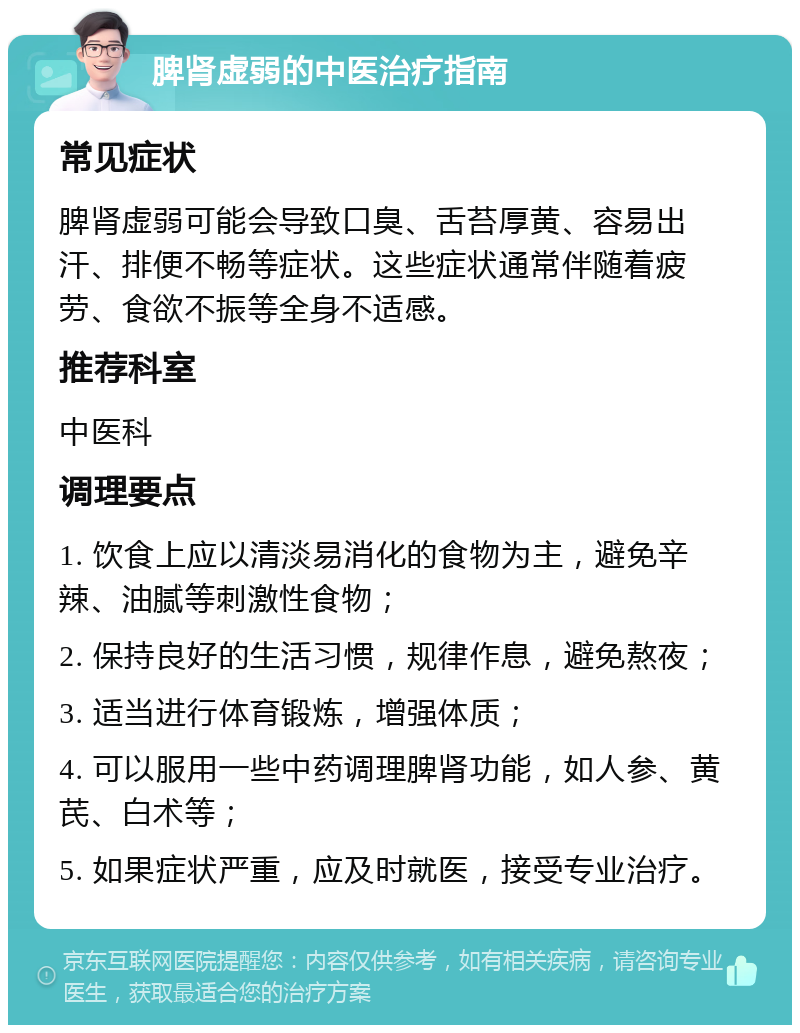 脾肾虚弱的中医治疗指南 常见症状 脾肾虚弱可能会导致口臭、舌苔厚黄、容易出汗、排便不畅等症状。这些症状通常伴随着疲劳、食欲不振等全身不适感。 推荐科室 中医科 调理要点 1. 饮食上应以清淡易消化的食物为主，避免辛辣、油腻等刺激性食物； 2. 保持良好的生活习惯，规律作息，避免熬夜； 3. 适当进行体育锻炼，增强体质； 4. 可以服用一些中药调理脾肾功能，如人参、黄芪、白术等； 5. 如果症状严重，应及时就医，接受专业治疗。