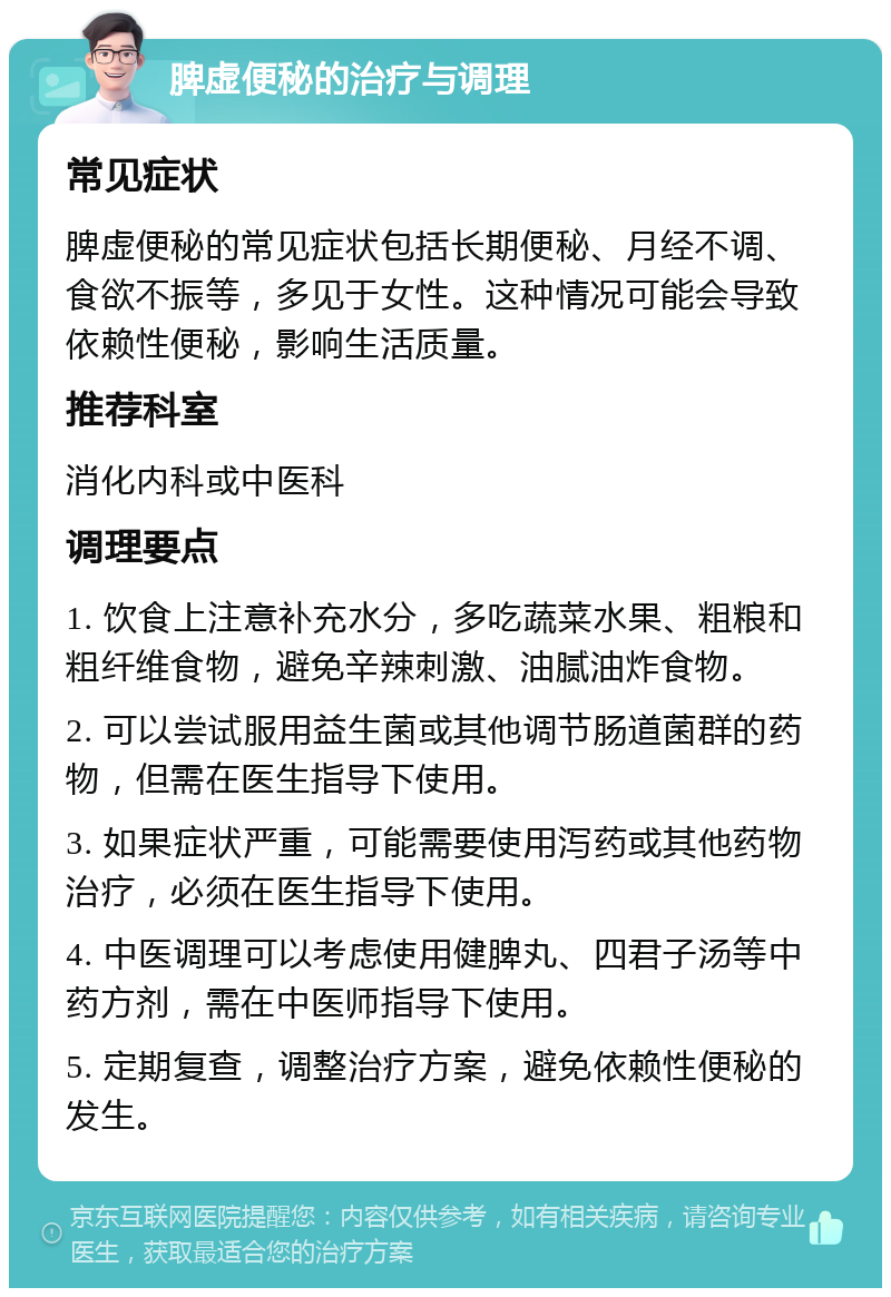 脾虚便秘的治疗与调理 常见症状 脾虚便秘的常见症状包括长期便秘、月经不调、食欲不振等，多见于女性。这种情况可能会导致依赖性便秘，影响生活质量。 推荐科室 消化内科或中医科 调理要点 1. 饮食上注意补充水分，多吃蔬菜水果、粗粮和粗纤维食物，避免辛辣刺激、油腻油炸食物。 2. 可以尝试服用益生菌或其他调节肠道菌群的药物，但需在医生指导下使用。 3. 如果症状严重，可能需要使用泻药或其他药物治疗，必须在医生指导下使用。 4. 中医调理可以考虑使用健脾丸、四君子汤等中药方剂，需在中医师指导下使用。 5. 定期复查，调整治疗方案，避免依赖性便秘的发生。