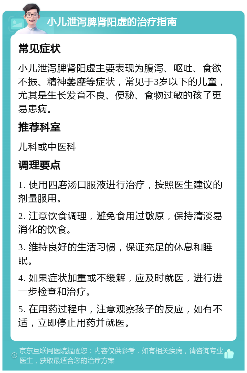 小儿泄泻脾肾阳虚的治疗指南 常见症状 小儿泄泻脾肾阳虚主要表现为腹泻、呕吐、食欲不振、精神萎靡等症状，常见于3岁以下的儿童，尤其是生长发育不良、便秘、食物过敏的孩子更易患病。 推荐科室 儿科或中医科 调理要点 1. 使用四磨汤口服液进行治疗，按照医生建议的剂量服用。 2. 注意饮食调理，避免食用过敏原，保持清淡易消化的饮食。 3. 维持良好的生活习惯，保证充足的休息和睡眠。 4. 如果症状加重或不缓解，应及时就医，进行进一步检查和治疗。 5. 在用药过程中，注意观察孩子的反应，如有不适，立即停止用药并就医。