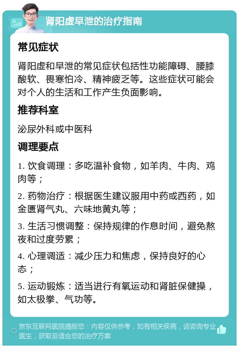 肾阳虚早泄的治疗指南 常见症状 肾阳虚和早泄的常见症状包括性功能障碍、腰膝酸软、畏寒怕冷、精神疲乏等。这些症状可能会对个人的生活和工作产生负面影响。 推荐科室 泌尿外科或中医科 调理要点 1. 饮食调理：多吃温补食物，如羊肉、牛肉、鸡肉等； 2. 药物治疗：根据医生建议服用中药或西药，如金匮肾气丸、六味地黄丸等； 3. 生活习惯调整：保持规律的作息时间，避免熬夜和过度劳累； 4. 心理调适：减少压力和焦虑，保持良好的心态； 5. 运动锻炼：适当进行有氧运动和肾脏保健操，如太极拳、气功等。