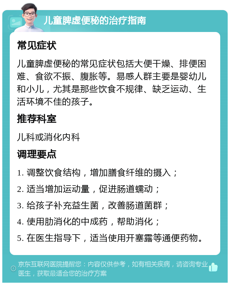 儿童脾虚便秘的治疗指南 常见症状 儿童脾虚便秘的常见症状包括大便干燥、排便困难、食欲不振、腹胀等。易感人群主要是婴幼儿和小儿，尤其是那些饮食不规律、缺乏运动、生活环境不佳的孩子。 推荐科室 儿科或消化内科 调理要点 1. 调整饮食结构，增加膳食纤维的摄入； 2. 适当增加运动量，促进肠道蠕动； 3. 给孩子补充益生菌，改善肠道菌群； 4. 使用肋消化的中成药，帮助消化； 5. 在医生指导下，适当使用开塞露等通便药物。