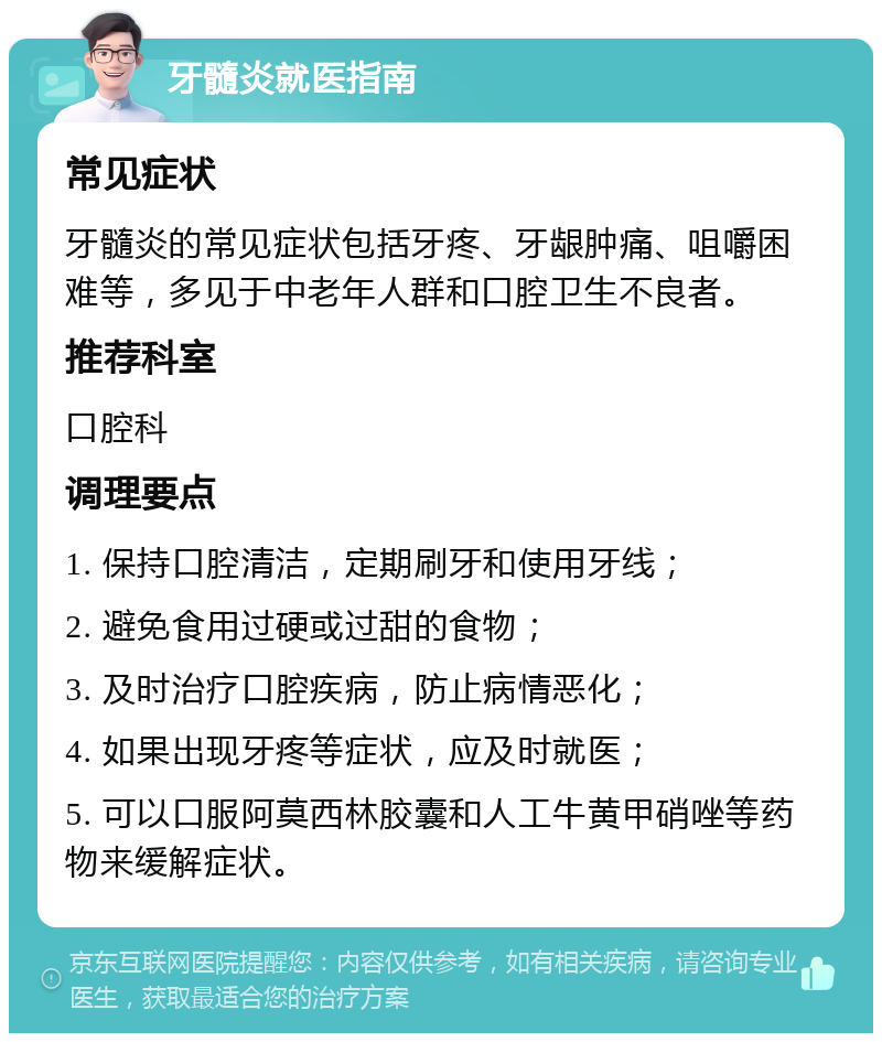 牙髓炎就医指南 常见症状 牙髓炎的常见症状包括牙疼、牙龈肿痛、咀嚼困难等，多见于中老年人群和口腔卫生不良者。 推荐科室 口腔科 调理要点 1. 保持口腔清洁，定期刷牙和使用牙线； 2. 避免食用过硬或过甜的食物； 3. 及时治疗口腔疾病，防止病情恶化； 4. 如果出现牙疼等症状，应及时就医； 5. 可以口服阿莫西林胶囊和人工牛黄甲硝唑等药物来缓解症状。