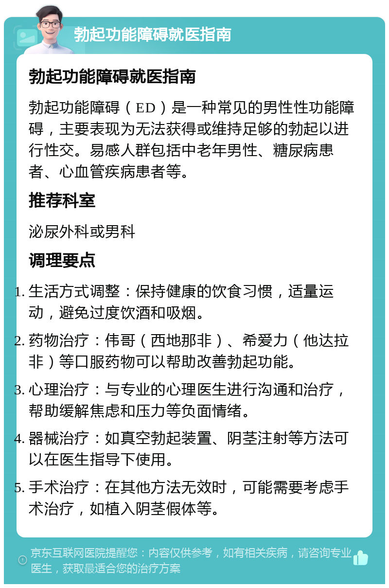 勃起功能障碍就医指南 勃起功能障碍就医指南 勃起功能障碍（ED）是一种常见的男性性功能障碍，主要表现为无法获得或维持足够的勃起以进行性交。易感人群包括中老年男性、糖尿病患者、心血管疾病患者等。 推荐科室 泌尿外科或男科 调理要点 生活方式调整：保持健康的饮食习惯，适量运动，避免过度饮酒和吸烟。 药物治疗：伟哥（西地那非）、希爱力（他达拉非）等口服药物可以帮助改善勃起功能。 心理治疗：与专业的心理医生进行沟通和治疗，帮助缓解焦虑和压力等负面情绪。 器械治疗：如真空勃起装置、阴茎注射等方法可以在医生指导下使用。 手术治疗：在其他方法无效时，可能需要考虑手术治疗，如植入阴茎假体等。