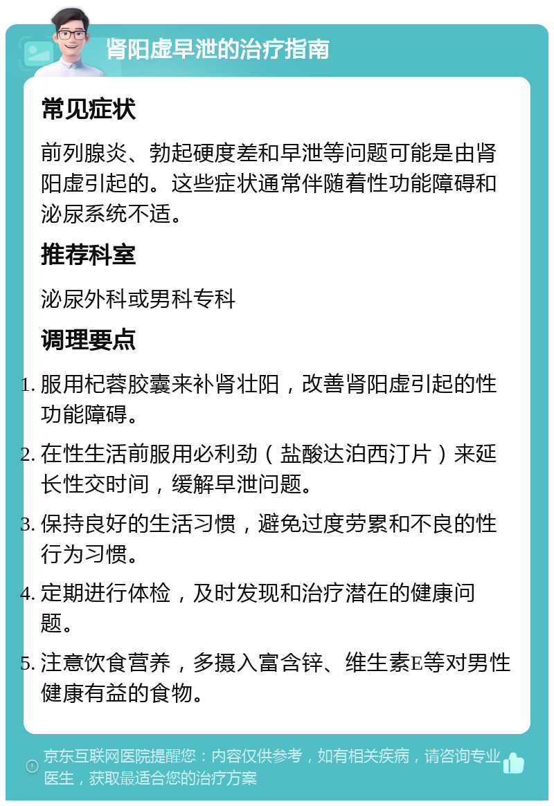 肾阳虚早泄的治疗指南 常见症状 前列腺炎、勃起硬度差和早泄等问题可能是由肾阳虚引起的。这些症状通常伴随着性功能障碍和泌尿系统不适。 推荐科室 泌尿外科或男科专科 调理要点 服用杞蓉胶囊来补肾壮阳，改善肾阳虚引起的性功能障碍。 在性生活前服用必利劲（盐酸达泊西汀片）来延长性交时间，缓解早泄问题。 保持良好的生活习惯，避免过度劳累和不良的性行为习惯。 定期进行体检，及时发现和治疗潜在的健康问题。 注意饮食营养，多摄入富含锌、维生素E等对男性健康有益的食物。