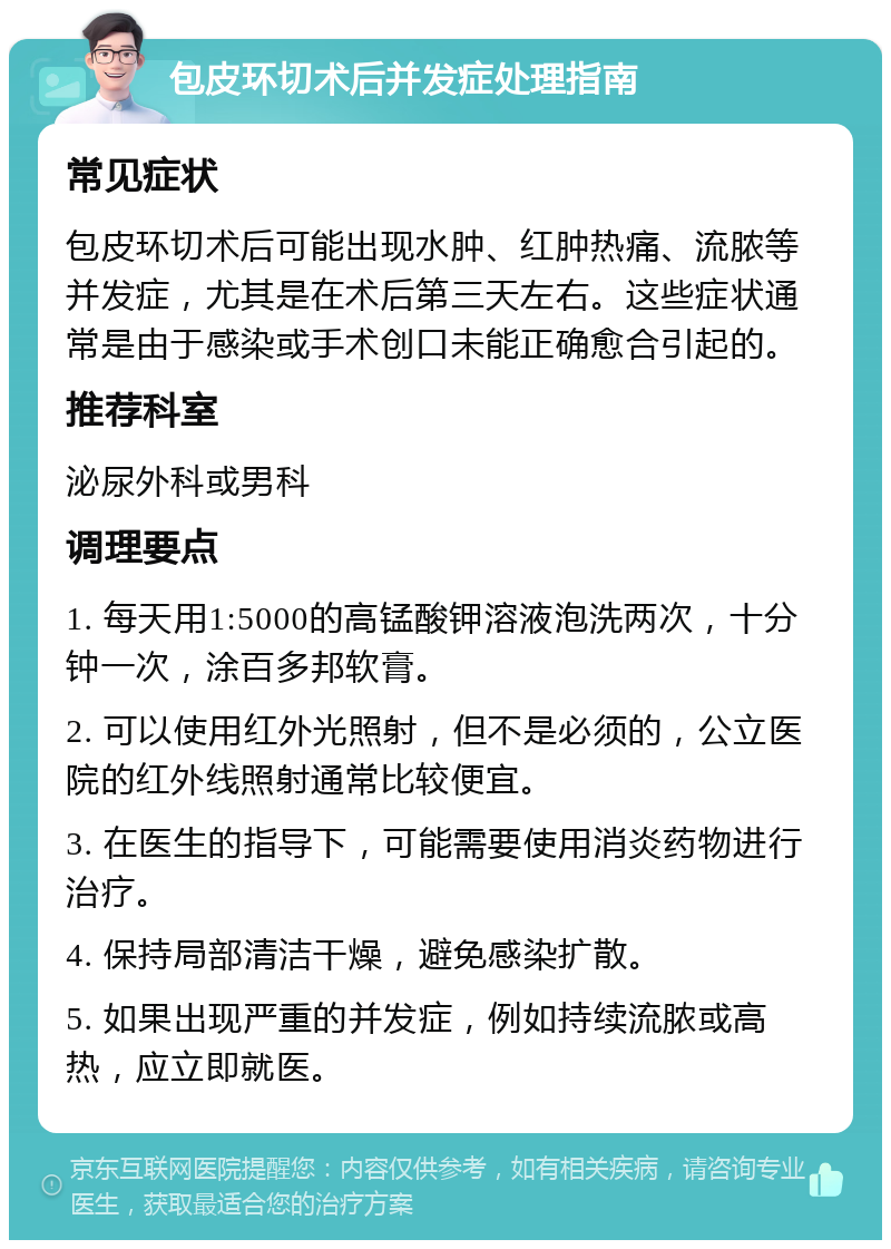 包皮环切术后并发症处理指南 常见症状 包皮环切术后可能出现水肿、红肿热痛、流脓等并发症，尤其是在术后第三天左右。这些症状通常是由于感染或手术创口未能正确愈合引起的。 推荐科室 泌尿外科或男科 调理要点 1. 每天用1:5000的高锰酸钾溶液泡洗两次，十分钟一次，涂百多邦软膏。 2. 可以使用红外光照射，但不是必须的，公立医院的红外线照射通常比较便宜。 3. 在医生的指导下，可能需要使用消炎药物进行治疗。 4. 保持局部清洁干燥，避免感染扩散。 5. 如果出现严重的并发症，例如持续流脓或高热，应立即就医。