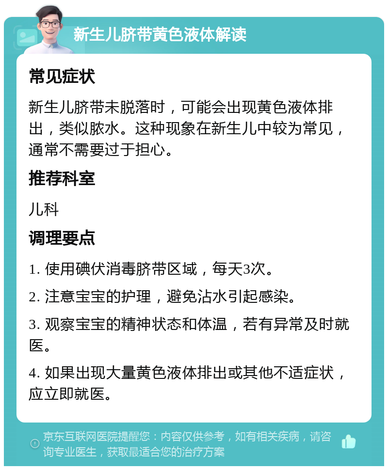 新生儿脐带黄色液体解读 常见症状 新生儿脐带未脱落时，可能会出现黄色液体排出，类似脓水。这种现象在新生儿中较为常见，通常不需要过于担心。 推荐科室 儿科 调理要点 1. 使用碘伏消毒脐带区域，每天3次。 2. 注意宝宝的护理，避免沾水引起感染。 3. 观察宝宝的精神状态和体温，若有异常及时就医。 4. 如果出现大量黄色液体排出或其他不适症状，应立即就医。