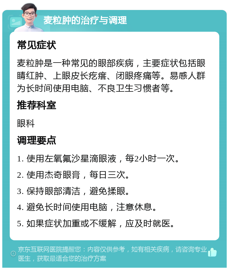 麦粒肿的治疗与调理 常见症状 麦粒肿是一种常见的眼部疾病，主要症状包括眼睛红肿、上眼皮长疙瘩、闭眼疼痛等。易感人群为长时间使用电脑、不良卫生习惯者等。 推荐科室 眼科 调理要点 1. 使用左氧氟沙星滴眼液，每2小时一次。 2. 使用杰奇眼膏，每日三次。 3. 保持眼部清洁，避免揉眼。 4. 避免长时间使用电脑，注意休息。 5. 如果症状加重或不缓解，应及时就医。