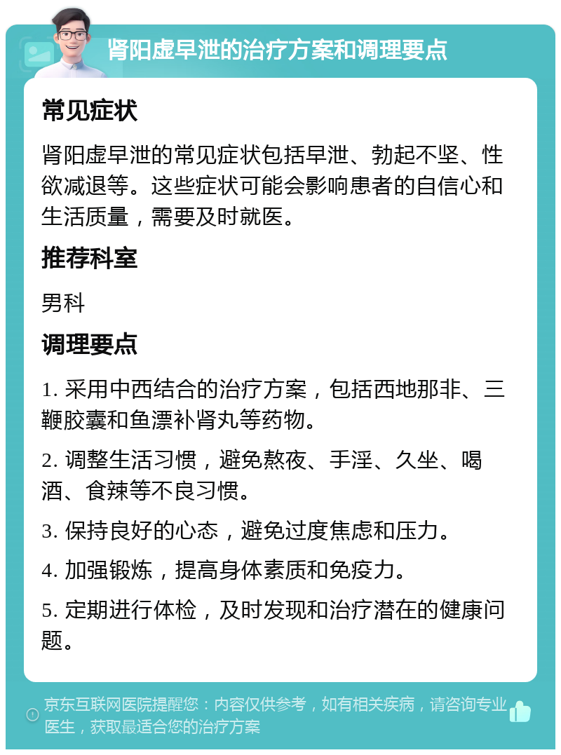 肾阳虚早泄的治疗方案和调理要点 常见症状 肾阳虚早泄的常见症状包括早泄、勃起不坚、性欲减退等。这些症状可能会影响患者的自信心和生活质量，需要及时就医。 推荐科室 男科 调理要点 1. 采用中西结合的治疗方案，包括西地那非、三鞭胶囊和鱼漂补肾丸等药物。 2. 调整生活习惯，避免熬夜、手淫、久坐、喝酒、食辣等不良习惯。 3. 保持良好的心态，避免过度焦虑和压力。 4. 加强锻炼，提高身体素质和免疫力。 5. 定期进行体检，及时发现和治疗潜在的健康问题。