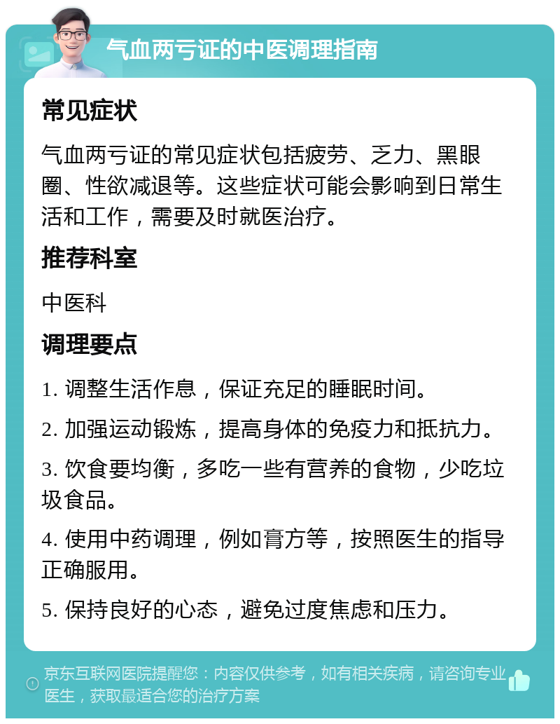 气血两亏证的中医调理指南 常见症状 气血两亏证的常见症状包括疲劳、乏力、黑眼圈、性欲减退等。这些症状可能会影响到日常生活和工作，需要及时就医治疗。 推荐科室 中医科 调理要点 1. 调整生活作息，保证充足的睡眠时间。 2. 加强运动锻炼，提高身体的免疫力和抵抗力。 3. 饮食要均衡，多吃一些有营养的食物，少吃垃圾食品。 4. 使用中药调理，例如膏方等，按照医生的指导正确服用。 5. 保持良好的心态，避免过度焦虑和压力。