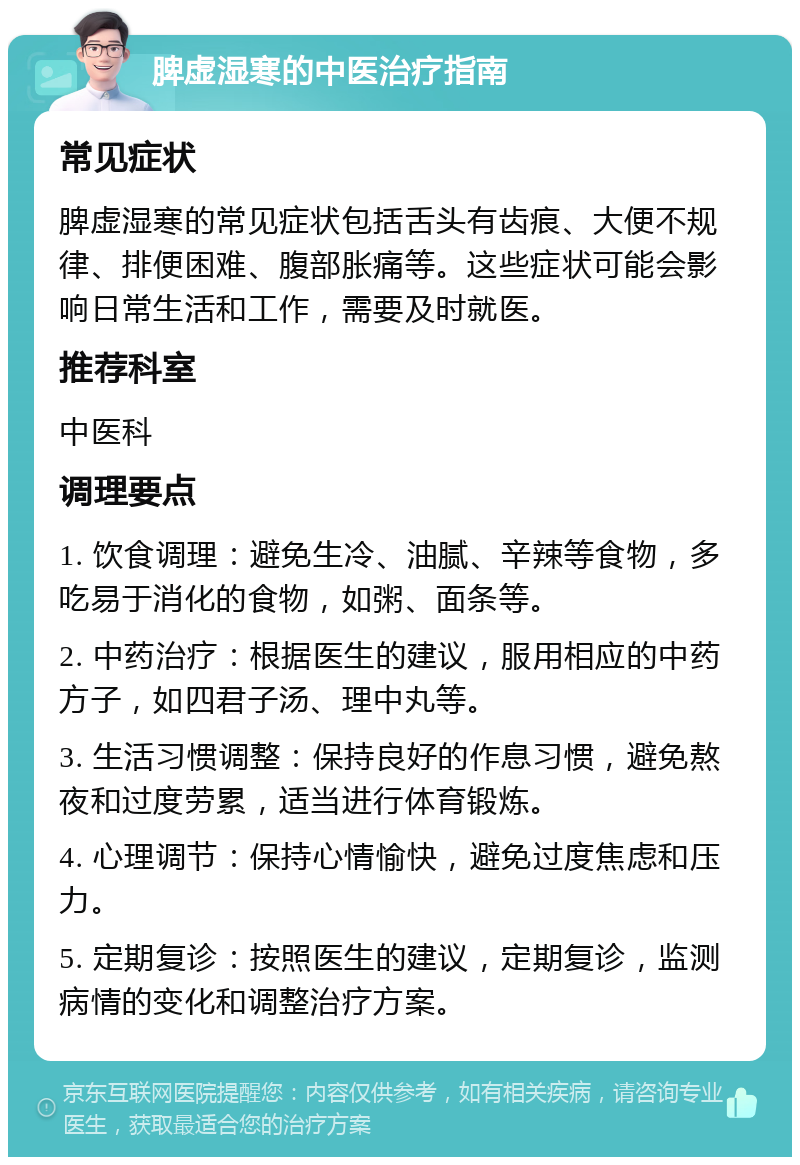 脾虚湿寒的中医治疗指南 常见症状 脾虚湿寒的常见症状包括舌头有齿痕、大便不规律、排便困难、腹部胀痛等。这些症状可能会影响日常生活和工作，需要及时就医。 推荐科室 中医科 调理要点 1. 饮食调理：避免生冷、油腻、辛辣等食物，多吃易于消化的食物，如粥、面条等。 2. 中药治疗：根据医生的建议，服用相应的中药方子，如四君子汤、理中丸等。 3. 生活习惯调整：保持良好的作息习惯，避免熬夜和过度劳累，适当进行体育锻炼。 4. 心理调节：保持心情愉快，避免过度焦虑和压力。 5. 定期复诊：按照医生的建议，定期复诊，监测病情的变化和调整治疗方案。