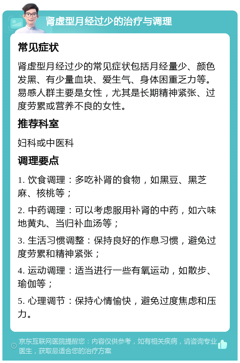 肾虚型月经过少的治疗与调理 常见症状 肾虚型月经过少的常见症状包括月经量少、颜色发黑、有少量血块、爱生气、身体困重乏力等。易感人群主要是女性，尤其是长期精神紧张、过度劳累或营养不良的女性。 推荐科室 妇科或中医科 调理要点 1. 饮食调理：多吃补肾的食物，如黑豆、黑芝麻、核桃等； 2. 中药调理：可以考虑服用补肾的中药，如六味地黄丸、当归补血汤等； 3. 生活习惯调整：保持良好的作息习惯，避免过度劳累和精神紧张； 4. 运动调理：适当进行一些有氧运动，如散步、瑜伽等； 5. 心理调节：保持心情愉快，避免过度焦虑和压力。