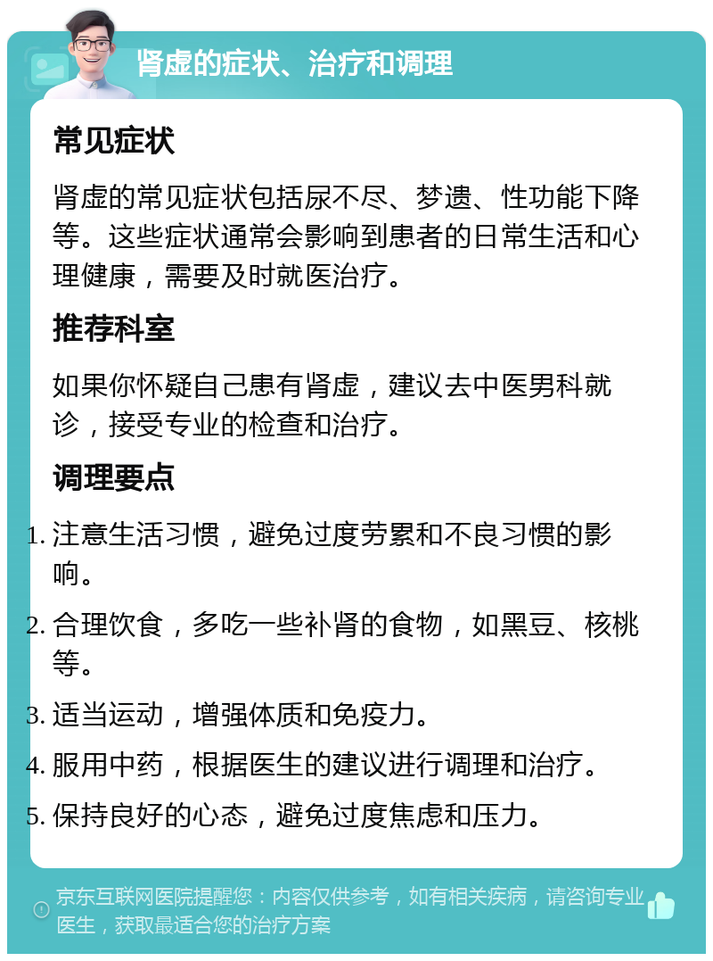 肾虚的症状、治疗和调理 常见症状 肾虚的常见症状包括尿不尽、梦遗、性功能下降等。这些症状通常会影响到患者的日常生活和心理健康，需要及时就医治疗。 推荐科室 如果你怀疑自己患有肾虚，建议去中医男科就诊，接受专业的检查和治疗。 调理要点 注意生活习惯，避免过度劳累和不良习惯的影响。 合理饮食，多吃一些补肾的食物，如黑豆、核桃等。 适当运动，增强体质和免疫力。 服用中药，根据医生的建议进行调理和治疗。 保持良好的心态，避免过度焦虑和压力。