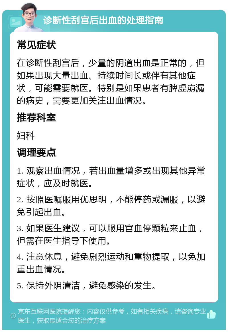 诊断性刮宫后出血的处理指南 常见症状 在诊断性刮宫后，少量的阴道出血是正常的，但如果出现大量出血、持续时间长或伴有其他症状，可能需要就医。特别是如果患者有脾虚崩漏的病史，需要更加关注出血情况。 推荐科室 妇科 调理要点 1. 观察出血情况，若出血量增多或出现其他异常症状，应及时就医。 2. 按照医嘱服用优思明，不能停药或漏服，以避免引起出血。 3. 如果医生建议，可以服用宫血停颗粒来止血，但需在医生指导下使用。 4. 注意休息，避免剧烈运动和重物提取，以免加重出血情况。 5. 保持外阴清洁，避免感染的发生。