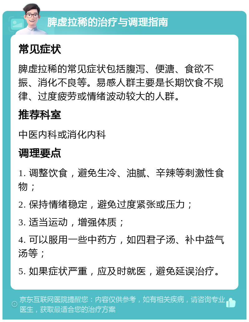 脾虚拉稀的治疗与调理指南 常见症状 脾虚拉稀的常见症状包括腹泻、便溏、食欲不振、消化不良等。易感人群主要是长期饮食不规律、过度疲劳或情绪波动较大的人群。 推荐科室 中医内科或消化内科 调理要点 1. 调整饮食，避免生冷、油腻、辛辣等刺激性食物； 2. 保持情绪稳定，避免过度紧张或压力； 3. 适当运动，增强体质； 4. 可以服用一些中药方，如四君子汤、补中益气汤等； 5. 如果症状严重，应及时就医，避免延误治疗。