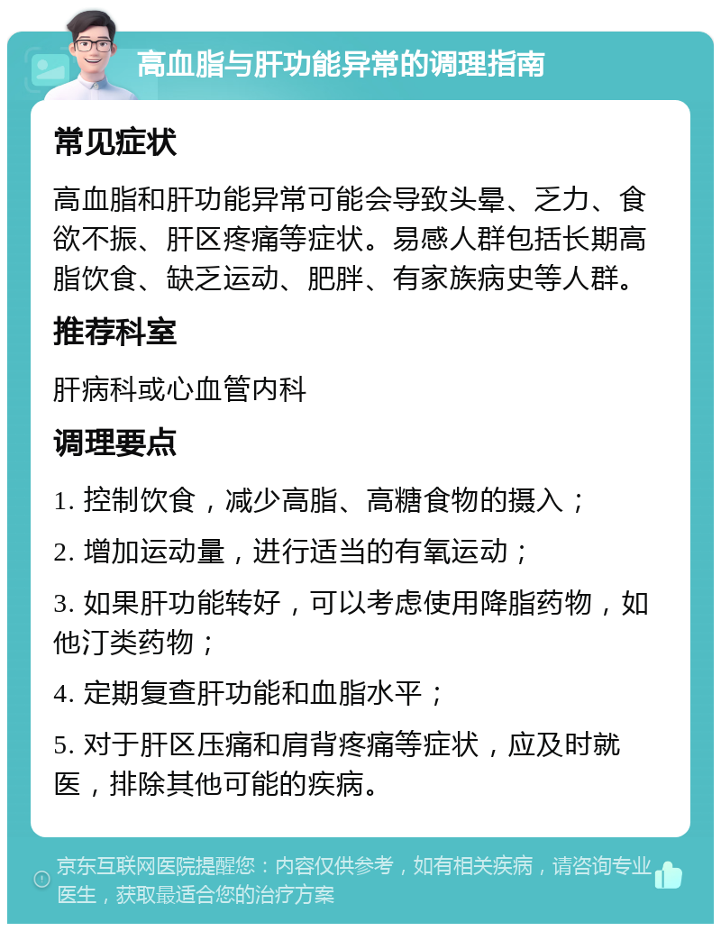 高血脂与肝功能异常的调理指南 常见症状 高血脂和肝功能异常可能会导致头晕、乏力、食欲不振、肝区疼痛等症状。易感人群包括长期高脂饮食、缺乏运动、肥胖、有家族病史等人群。 推荐科室 肝病科或心血管内科 调理要点 1. 控制饮食，减少高脂、高糖食物的摄入； 2. 增加运动量，进行适当的有氧运动； 3. 如果肝功能转好，可以考虑使用降脂药物，如他汀类药物； 4. 定期复查肝功能和血脂水平； 5. 对于肝区压痛和肩背疼痛等症状，应及时就医，排除其他可能的疾病。