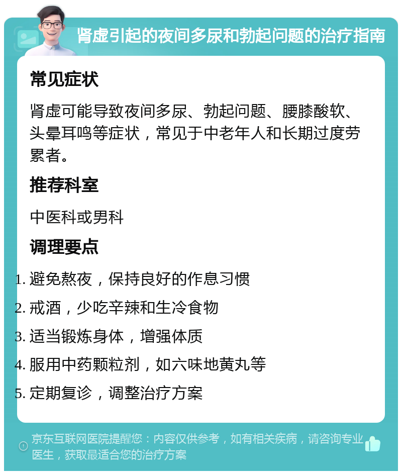 肾虚引起的夜间多尿和勃起问题的治疗指南 常见症状 肾虚可能导致夜间多尿、勃起问题、腰膝酸软、头晕耳鸣等症状，常见于中老年人和长期过度劳累者。 推荐科室 中医科或男科 调理要点 避免熬夜，保持良好的作息习惯 戒酒，少吃辛辣和生冷食物 适当锻炼身体，增强体质 服用中药颗粒剂，如六味地黄丸等 定期复诊，调整治疗方案