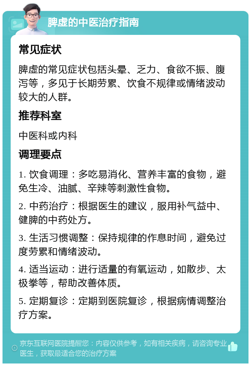 脾虚的中医治疗指南 常见症状 脾虚的常见症状包括头晕、乏力、食欲不振、腹泻等，多见于长期劳累、饮食不规律或情绪波动较大的人群。 推荐科室 中医科或内科 调理要点 1. 饮食调理：多吃易消化、营养丰富的食物，避免生冷、油腻、辛辣等刺激性食物。 2. 中药治疗：根据医生的建议，服用补气益中、健脾的中药处方。 3. 生活习惯调整：保持规律的作息时间，避免过度劳累和情绪波动。 4. 适当运动：进行适量的有氧运动，如散步、太极拳等，帮助改善体质。 5. 定期复诊：定期到医院复诊，根据病情调整治疗方案。