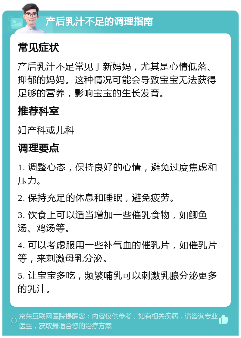 产后乳汁不足的调理指南 常见症状 产后乳汁不足常见于新妈妈，尤其是心情低落、抑郁的妈妈。这种情况可能会导致宝宝无法获得足够的营养，影响宝宝的生长发育。 推荐科室 妇产科或儿科 调理要点 1. 调整心态，保持良好的心情，避免过度焦虑和压力。 2. 保持充足的休息和睡眠，避免疲劳。 3. 饮食上可以适当增加一些催乳食物，如鲫鱼汤、鸡汤等。 4. 可以考虑服用一些补气血的催乳片，如催乳片等，来刺激母乳分泌。 5. 让宝宝多吃，频繁哺乳可以刺激乳腺分泌更多的乳汁。