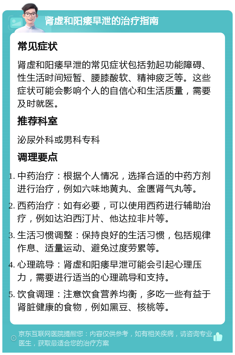 肾虚和阳痿早泄的治疗指南 常见症状 肾虚和阳痿早泄的常见症状包括勃起功能障碍、性生活时间短暂、腰膝酸软、精神疲乏等。这些症状可能会影响个人的自信心和生活质量，需要及时就医。 推荐科室 泌尿外科或男科专科 调理要点 中药治疗：根据个人情况，选择合适的中药方剂进行治疗，例如六味地黄丸、金匮肾气丸等。 西药治疗：如有必要，可以使用西药进行辅助治疗，例如达泊西汀片、他达拉非片等。 生活习惯调整：保持良好的生活习惯，包括规律作息、适量运动、避免过度劳累等。 心理疏导：肾虚和阳痿早泄可能会引起心理压力，需要进行适当的心理疏导和支持。 饮食调理：注意饮食营养均衡，多吃一些有益于肾脏健康的食物，例如黑豆、核桃等。