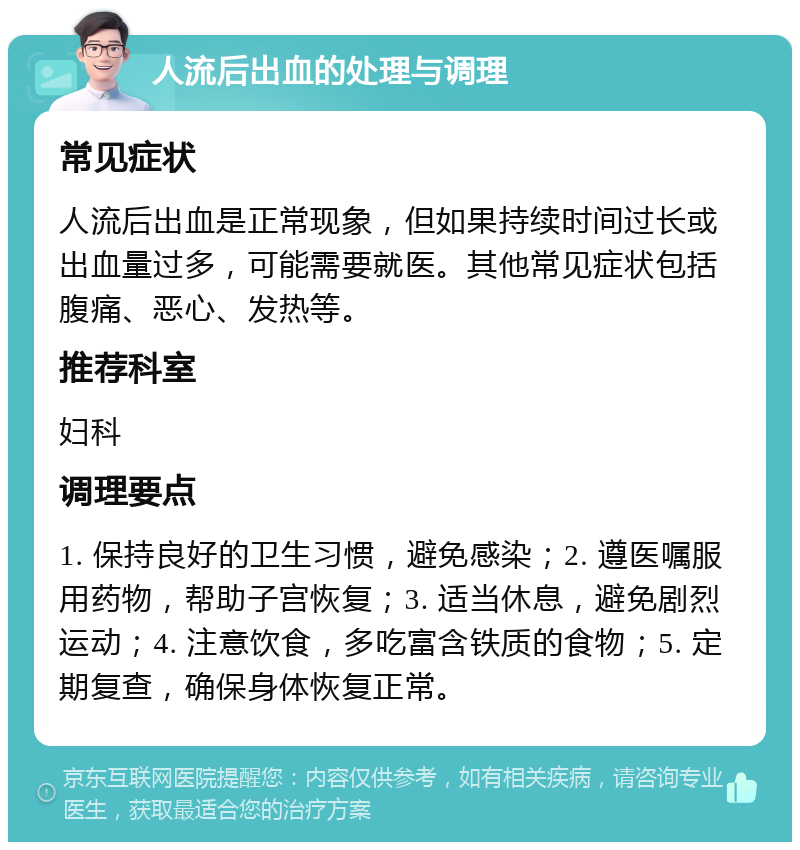 人流后出血的处理与调理 常见症状 人流后出血是正常现象，但如果持续时间过长或出血量过多，可能需要就医。其他常见症状包括腹痛、恶心、发热等。 推荐科室 妇科 调理要点 1. 保持良好的卫生习惯，避免感染；2. 遵医嘱服用药物，帮助子宫恢复；3. 适当休息，避免剧烈运动；4. 注意饮食，多吃富含铁质的食物；5. 定期复查，确保身体恢复正常。