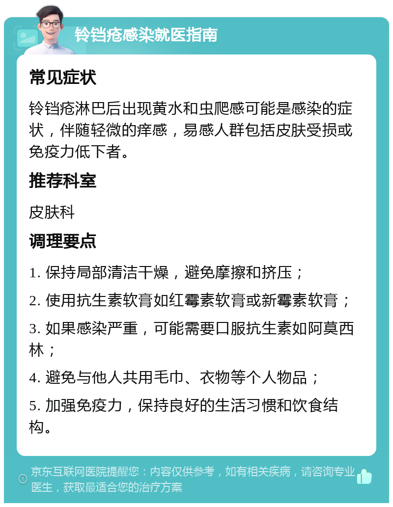 铃铛疮感染就医指南 常见症状 铃铛疮淋巴后出现黄水和虫爬感可能是感染的症状，伴随轻微的痒感，易感人群包括皮肤受损或免疫力低下者。 推荐科室 皮肤科 调理要点 1. 保持局部清洁干燥，避免摩擦和挤压； 2. 使用抗生素软膏如红霉素软膏或新霉素软膏； 3. 如果感染严重，可能需要口服抗生素如阿莫西林； 4. 避免与他人共用毛巾、衣物等个人物品； 5. 加强免疫力，保持良好的生活习惯和饮食结构。