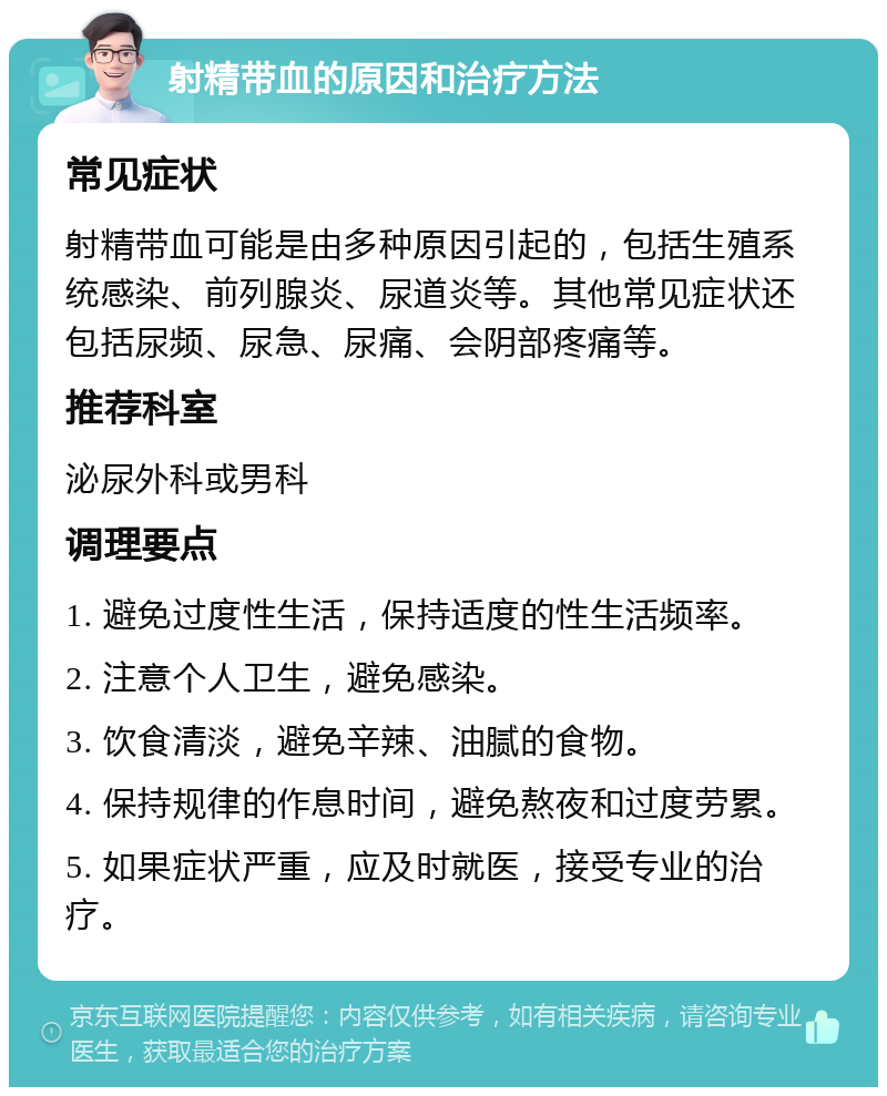 射精带血的原因和治疗方法 常见症状 射精带血可能是由多种原因引起的，包括生殖系统感染、前列腺炎、尿道炎等。其他常见症状还包括尿频、尿急、尿痛、会阴部疼痛等。 推荐科室 泌尿外科或男科 调理要点 1. 避免过度性生活，保持适度的性生活频率。 2. 注意个人卫生，避免感染。 3. 饮食清淡，避免辛辣、油腻的食物。 4. 保持规律的作息时间，避免熬夜和过度劳累。 5. 如果症状严重，应及时就医，接受专业的治疗。