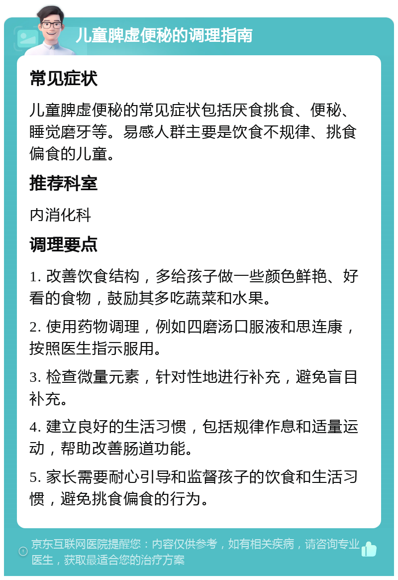 儿童脾虚便秘的调理指南 常见症状 儿童脾虚便秘的常见症状包括厌食挑食、便秘、睡觉磨牙等。易感人群主要是饮食不规律、挑食偏食的儿童。 推荐科室 内消化科 调理要点 1. 改善饮食结构，多给孩子做一些颜色鲜艳、好看的食物，鼓励其多吃蔬菜和水果。 2. 使用药物调理，例如四磨汤口服液和思连康，按照医生指示服用。 3. 检查微量元素，针对性地进行补充，避免盲目补充。 4. 建立良好的生活习惯，包括规律作息和适量运动，帮助改善肠道功能。 5. 家长需要耐心引导和监督孩子的饮食和生活习惯，避免挑食偏食的行为。