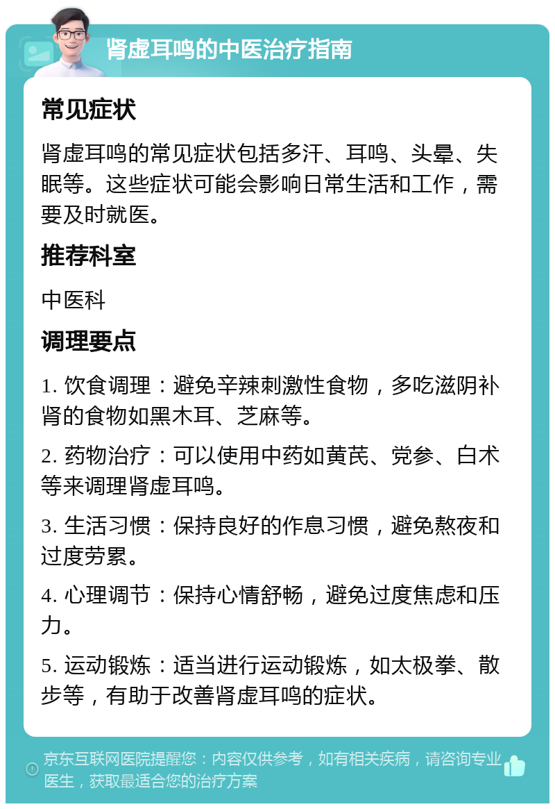 肾虚耳鸣的中医治疗指南 常见症状 肾虚耳鸣的常见症状包括多汗、耳鸣、头晕、失眠等。这些症状可能会影响日常生活和工作，需要及时就医。 推荐科室 中医科 调理要点 1. 饮食调理：避免辛辣刺激性食物，多吃滋阴补肾的食物如黑木耳、芝麻等。 2. 药物治疗：可以使用中药如黄芪、党参、白术等来调理肾虚耳鸣。 3. 生活习惯：保持良好的作息习惯，避免熬夜和过度劳累。 4. 心理调节：保持心情舒畅，避免过度焦虑和压力。 5. 运动锻炼：适当进行运动锻炼，如太极拳、散步等，有助于改善肾虚耳鸣的症状。