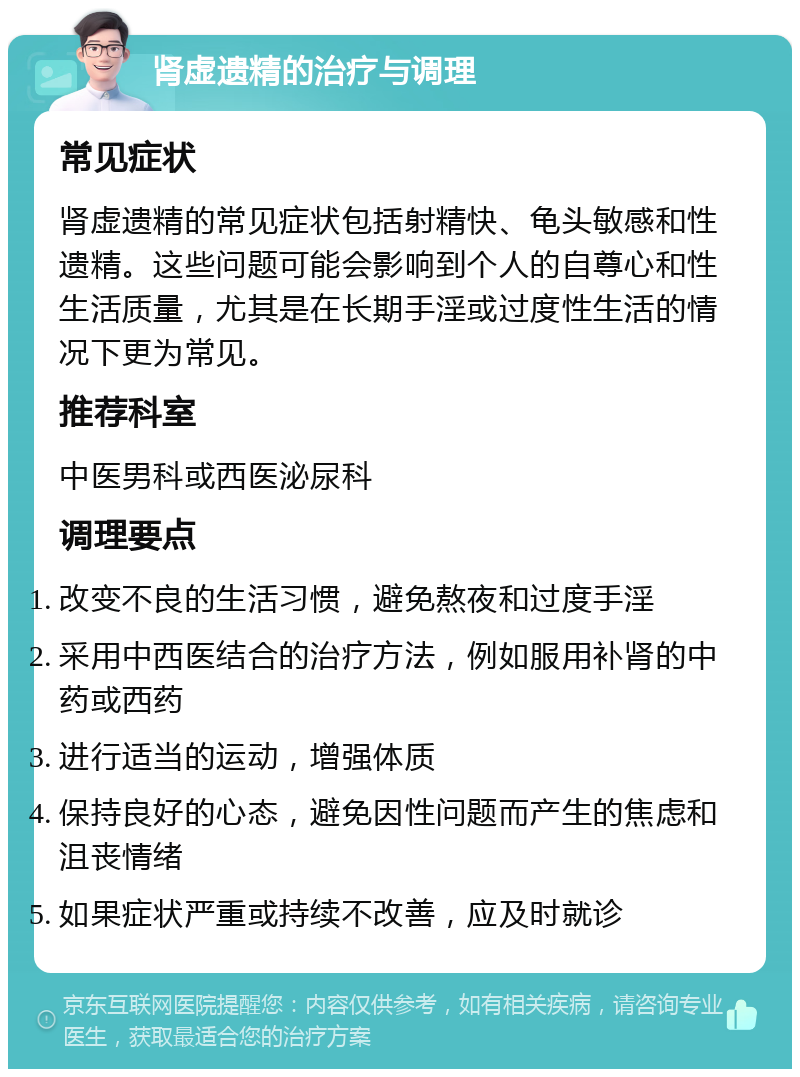 肾虚遗精的治疗与调理 常见症状 肾虚遗精的常见症状包括射精快、龟头敏感和性遗精。这些问题可能会影响到个人的自尊心和性生活质量，尤其是在长期手淫或过度性生活的情况下更为常见。 推荐科室 中医男科或西医泌尿科 调理要点 改变不良的生活习惯，避免熬夜和过度手淫 采用中西医结合的治疗方法，例如服用补肾的中药或西药 进行适当的运动，增强体质 保持良好的心态，避免因性问题而产生的焦虑和沮丧情绪 如果症状严重或持续不改善，应及时就诊