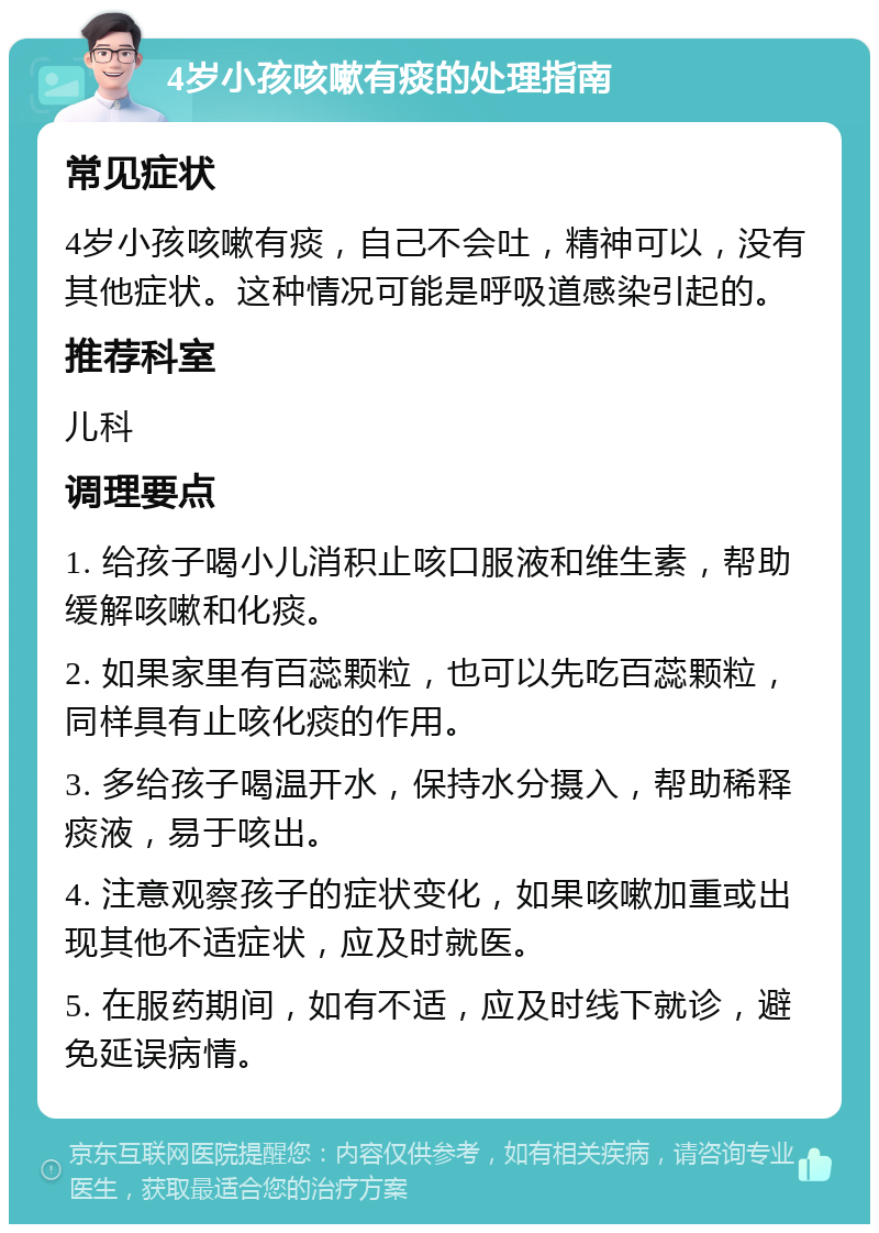 4岁小孩咳嗽有痰的处理指南 常见症状 4岁小孩咳嗽有痰，自己不会吐，精神可以，没有其他症状。这种情况可能是呼吸道感染引起的。 推荐科室 儿科 调理要点 1. 给孩子喝小儿消积止咳口服液和维生素，帮助缓解咳嗽和化痰。 2. 如果家里有百蕊颗粒，也可以先吃百蕊颗粒，同样具有止咳化痰的作用。 3. 多给孩子喝温开水，保持水分摄入，帮助稀释痰液，易于咳出。 4. 注意观察孩子的症状变化，如果咳嗽加重或出现其他不适症状，应及时就医。 5. 在服药期间，如有不适，应及时线下就诊，避免延误病情。