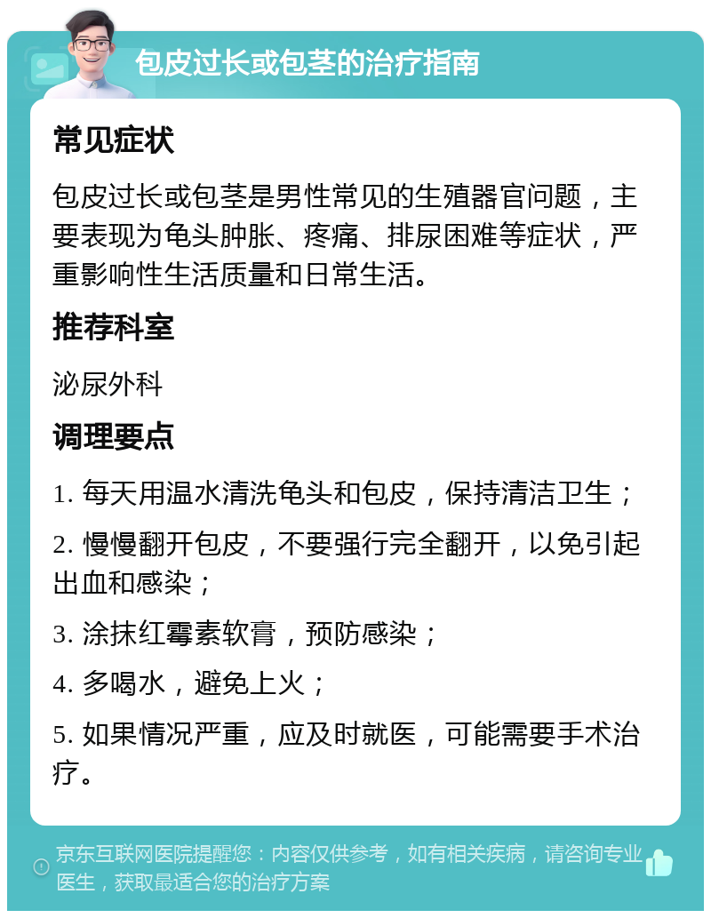 包皮过长或包茎的治疗指南 常见症状 包皮过长或包茎是男性常见的生殖器官问题，主要表现为龟头肿胀、疼痛、排尿困难等症状，严重影响性生活质量和日常生活。 推荐科室 泌尿外科 调理要点 1. 每天用温水清洗龟头和包皮，保持清洁卫生； 2. 慢慢翻开包皮，不要强行完全翻开，以免引起出血和感染； 3. 涂抹红霉素软膏，预防感染； 4. 多喝水，避免上火； 5. 如果情况严重，应及时就医，可能需要手术治疗。