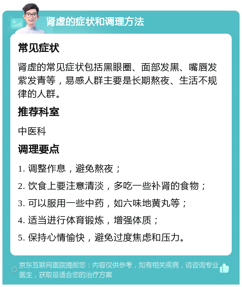 肾虚的症状和调理方法 常见症状 肾虚的常见症状包括黑眼圈、面部发黑、嘴唇发紫发青等，易感人群主要是长期熬夜、生活不规律的人群。 推荐科室 中医科 调理要点 1. 调整作息，避免熬夜； 2. 饮食上要注意清淡，多吃一些补肾的食物； 3. 可以服用一些中药，如六味地黄丸等； 4. 适当进行体育锻炼，增强体质； 5. 保持心情愉快，避免过度焦虑和压力。