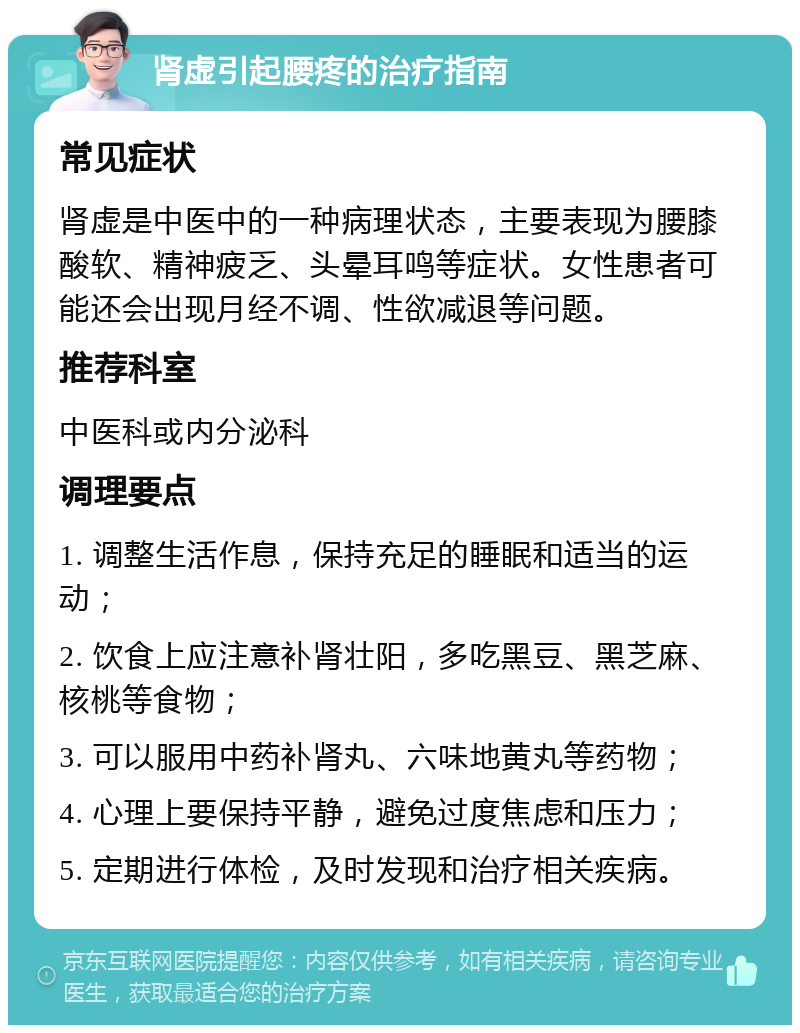 肾虚引起腰疼的治疗指南 常见症状 肾虚是中医中的一种病理状态，主要表现为腰膝酸软、精神疲乏、头晕耳鸣等症状。女性患者可能还会出现月经不调、性欲减退等问题。 推荐科室 中医科或内分泌科 调理要点 1. 调整生活作息，保持充足的睡眠和适当的运动； 2. 饮食上应注意补肾壮阳，多吃黑豆、黑芝麻、核桃等食物； 3. 可以服用中药补肾丸、六味地黄丸等药物； 4. 心理上要保持平静，避免过度焦虑和压力； 5. 定期进行体检，及时发现和治疗相关疾病。