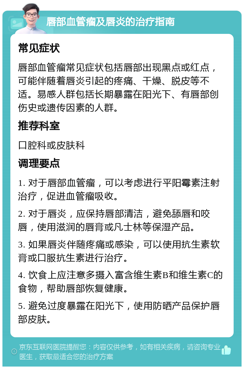 唇部血管瘤及唇炎的治疗指南 常见症状 唇部血管瘤常见症状包括唇部出现黑点或红点，可能伴随着唇炎引起的疼痛、干燥、脱皮等不适。易感人群包括长期暴露在阳光下、有唇部创伤史或遗传因素的人群。 推荐科室 口腔科或皮肤科 调理要点 1. 对于唇部血管瘤，可以考虑进行平阳霉素注射治疗，促进血管瘤吸收。 2. 对于唇炎，应保持唇部清洁，避免舔唇和咬唇，使用滋润的唇膏或凡士林等保湿产品。 3. 如果唇炎伴随疼痛或感染，可以使用抗生素软膏或口服抗生素进行治疗。 4. 饮食上应注意多摄入富含维生素B和维生素C的食物，帮助唇部恢复健康。 5. 避免过度暴露在阳光下，使用防晒产品保护唇部皮肤。