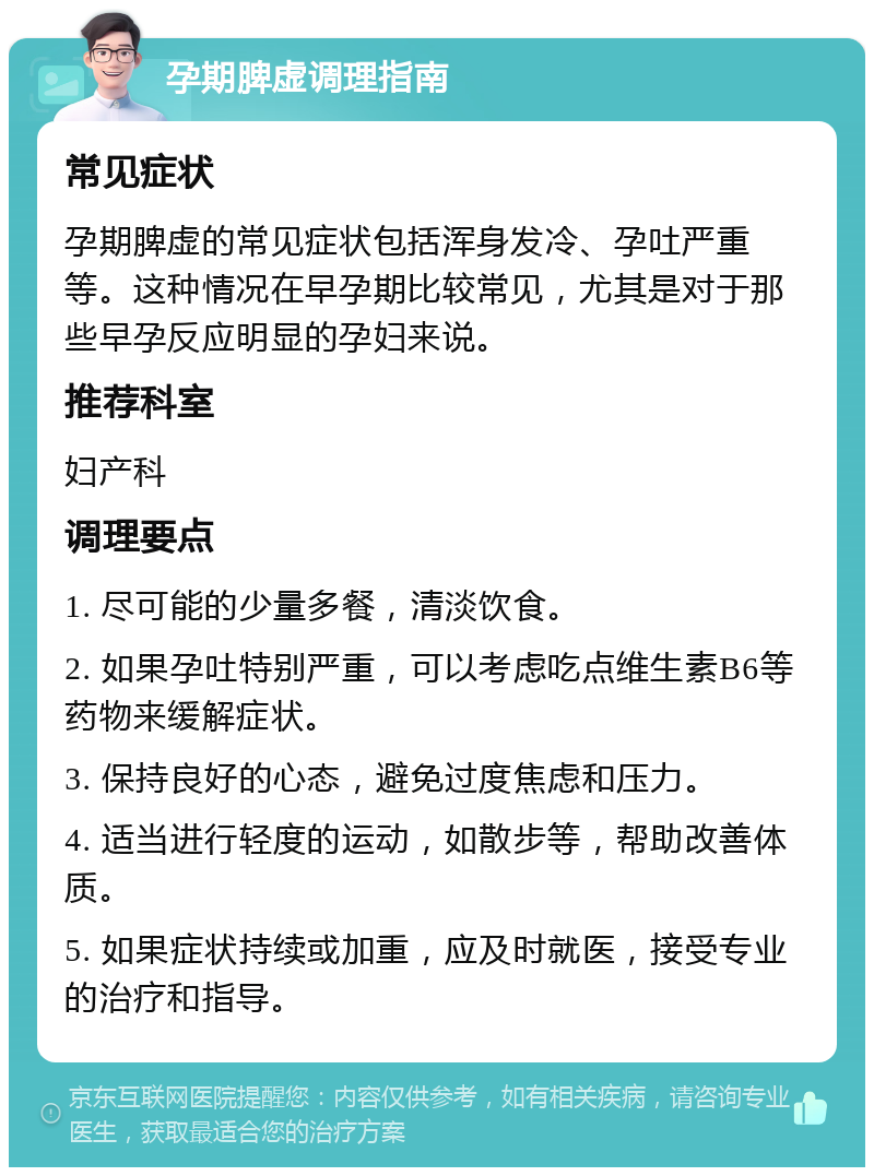 孕期脾虚调理指南 常见症状 孕期脾虚的常见症状包括浑身发冷、孕吐严重等。这种情况在早孕期比较常见，尤其是对于那些早孕反应明显的孕妇来说。 推荐科室 妇产科 调理要点 1. 尽可能的少量多餐，清淡饮食。 2. 如果孕吐特别严重，可以考虑吃点维生素B6等药物来缓解症状。 3. 保持良好的心态，避免过度焦虑和压力。 4. 适当进行轻度的运动，如散步等，帮助改善体质。 5. 如果症状持续或加重，应及时就医，接受专业的治疗和指导。