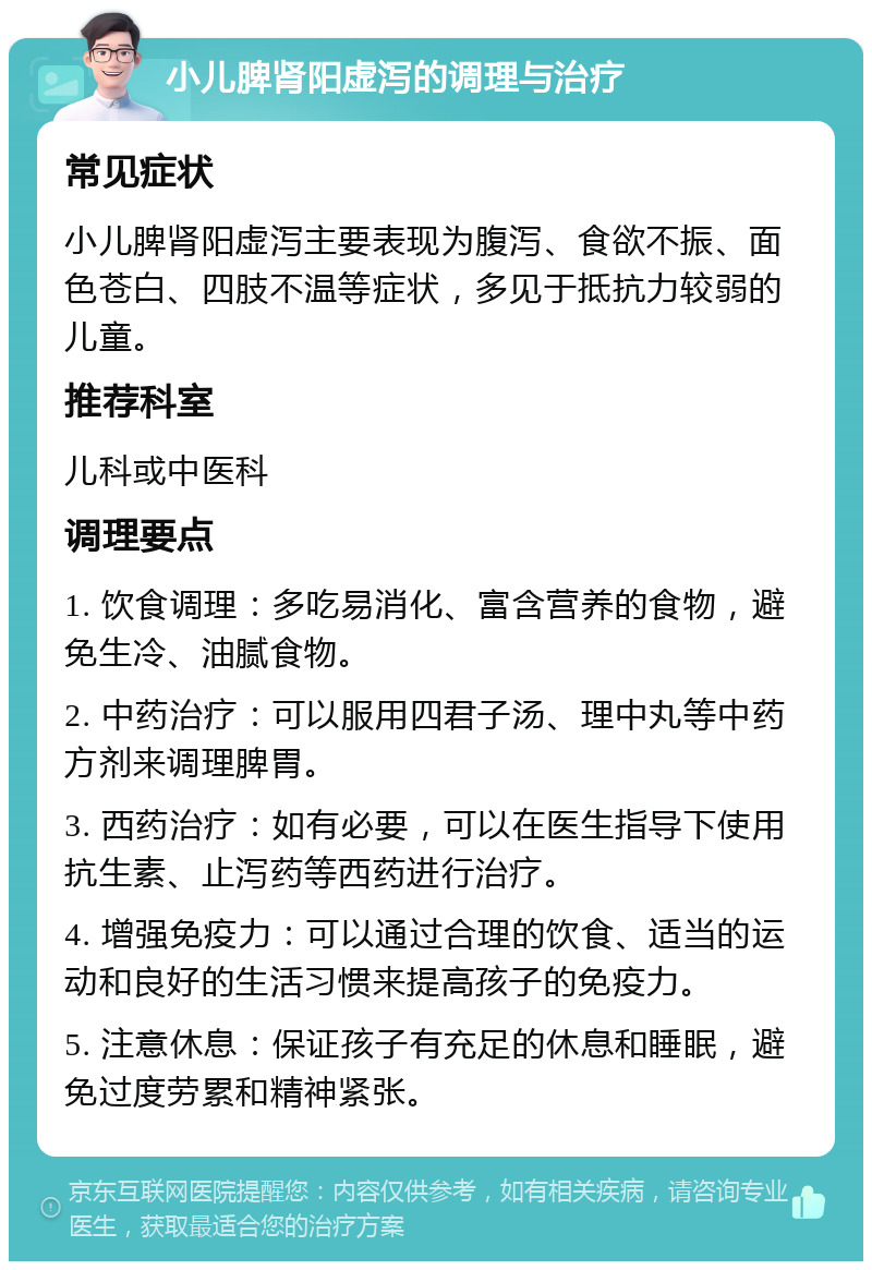 小儿脾肾阳虚泻的调理与治疗 常见症状 小儿脾肾阳虚泻主要表现为腹泻、食欲不振、面色苍白、四肢不温等症状，多见于抵抗力较弱的儿童。 推荐科室 儿科或中医科 调理要点 1. 饮食调理：多吃易消化、富含营养的食物，避免生冷、油腻食物。 2. 中药治疗：可以服用四君子汤、理中丸等中药方剂来调理脾胃。 3. 西药治疗：如有必要，可以在医生指导下使用抗生素、止泻药等西药进行治疗。 4. 增强免疫力：可以通过合理的饮食、适当的运动和良好的生活习惯来提高孩子的免疫力。 5. 注意休息：保证孩子有充足的休息和睡眠，避免过度劳累和精神紧张。