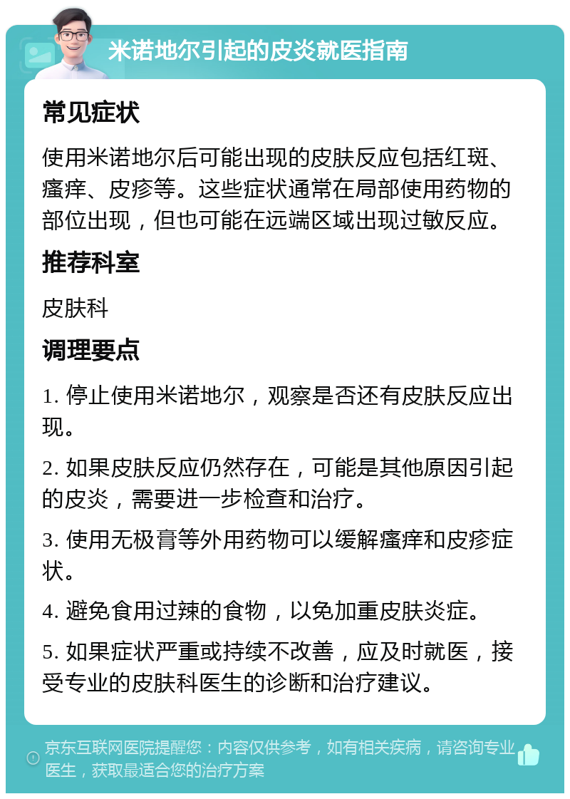 米诺地尔引起的皮炎就医指南 常见症状 使用米诺地尔后可能出现的皮肤反应包括红斑、瘙痒、皮疹等。这些症状通常在局部使用药物的部位出现，但也可能在远端区域出现过敏反应。 推荐科室 皮肤科 调理要点 1. 停止使用米诺地尔，观察是否还有皮肤反应出现。 2. 如果皮肤反应仍然存在，可能是其他原因引起的皮炎，需要进一步检查和治疗。 3. 使用无极膏等外用药物可以缓解瘙痒和皮疹症状。 4. 避免食用过辣的食物，以免加重皮肤炎症。 5. 如果症状严重或持续不改善，应及时就医，接受专业的皮肤科医生的诊断和治疗建议。