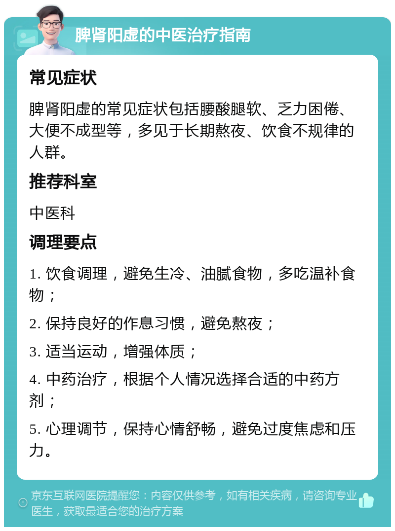 脾肾阳虚的中医治疗指南 常见症状 脾肾阳虚的常见症状包括腰酸腿软、乏力困倦、大便不成型等，多见于长期熬夜、饮食不规律的人群。 推荐科室 中医科 调理要点 1. 饮食调理，避免生冷、油腻食物，多吃温补食物； 2. 保持良好的作息习惯，避免熬夜； 3. 适当运动，增强体质； 4. 中药治疗，根据个人情况选择合适的中药方剂； 5. 心理调节，保持心情舒畅，避免过度焦虑和压力。