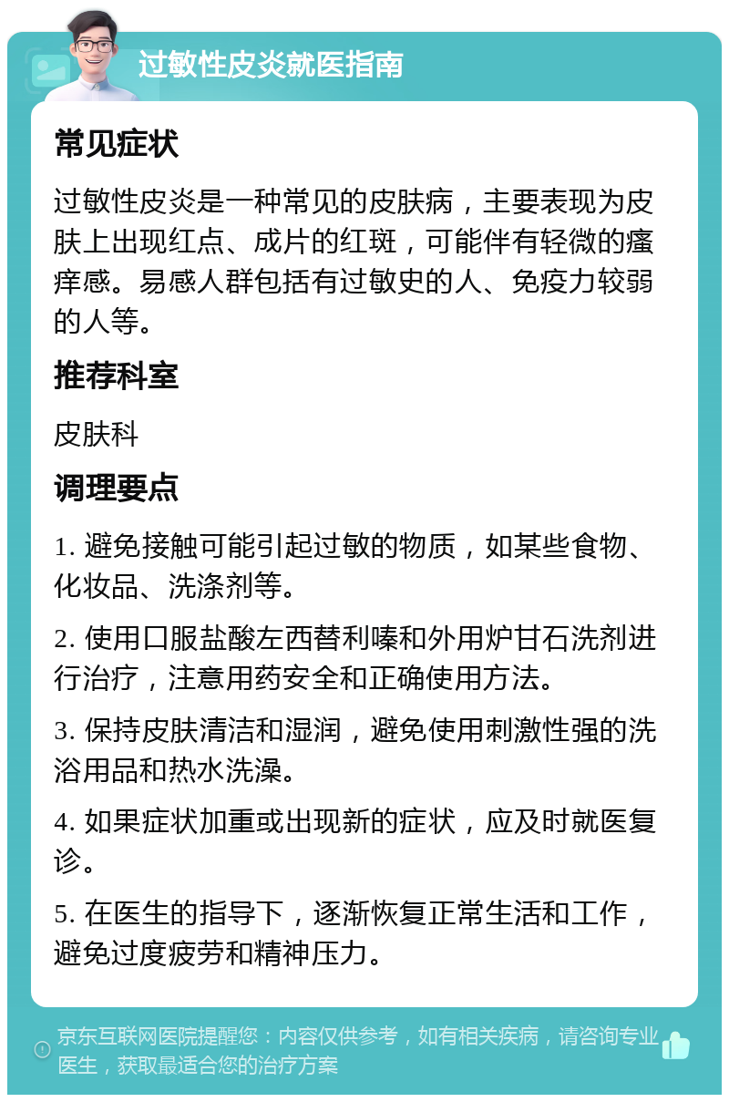 过敏性皮炎就医指南 常见症状 过敏性皮炎是一种常见的皮肤病，主要表现为皮肤上出现红点、成片的红斑，可能伴有轻微的瘙痒感。易感人群包括有过敏史的人、免疫力较弱的人等。 推荐科室 皮肤科 调理要点 1. 避免接触可能引起过敏的物质，如某些食物、化妆品、洗涤剂等。 2. 使用口服盐酸左西替利嗪和外用炉甘石洗剂进行治疗，注意用药安全和正确使用方法。 3. 保持皮肤清洁和湿润，避免使用刺激性强的洗浴用品和热水洗澡。 4. 如果症状加重或出现新的症状，应及时就医复诊。 5. 在医生的指导下，逐渐恢复正常生活和工作，避免过度疲劳和精神压力。