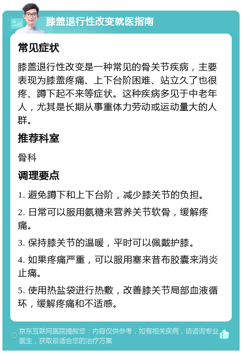 膝盖退行性改变就医指南 常见症状 膝盖退行性改变是一种常见的骨关节疾病，主要表现为膝盖疼痛、上下台阶困难、站立久了也很疼、蹲下起不来等症状。这种疾病多见于中老年人，尤其是长期从事重体力劳动或运动量大的人群。 推荐科室 骨科 调理要点 1. 避免蹲下和上下台阶，减少膝关节的负担。 2. 日常可以服用氨糖来营养关节软骨，缓解疼痛。 3. 保持膝关节的温暖，平时可以佩戴护膝。 4. 如果疼痛严重，可以服用塞来昔布胶囊来消炎止痛。 5. 使用热盐袋进行热敷，改善膝关节局部血液循环，缓解疼痛和不适感。