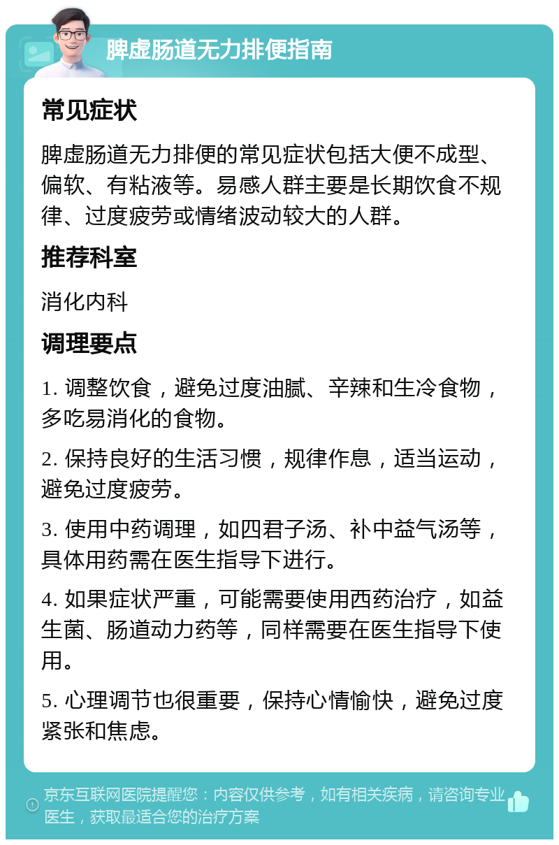 脾虚肠道无力排便指南 常见症状 脾虚肠道无力排便的常见症状包括大便不成型、偏软、有粘液等。易感人群主要是长期饮食不规律、过度疲劳或情绪波动较大的人群。 推荐科室 消化内科 调理要点 1. 调整饮食，避免过度油腻、辛辣和生冷食物，多吃易消化的食物。 2. 保持良好的生活习惯，规律作息，适当运动，避免过度疲劳。 3. 使用中药调理，如四君子汤、补中益气汤等，具体用药需在医生指导下进行。 4. 如果症状严重，可能需要使用西药治疗，如益生菌、肠道动力药等，同样需要在医生指导下使用。 5. 心理调节也很重要，保持心情愉快，避免过度紧张和焦虑。