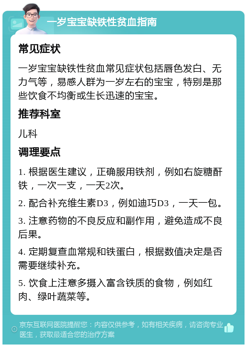 一岁宝宝缺铁性贫血指南 常见症状 一岁宝宝缺铁性贫血常见症状包括唇色发白、无力气等，易感人群为一岁左右的宝宝，特别是那些饮食不均衡或生长迅速的宝宝。 推荐科室 儿科 调理要点 1. 根据医生建议，正确服用铁剂，例如右旋糖酐铁，一次一支，一天2次。 2. 配合补充维生素D3，例如迪巧D3，一天一包。 3. 注意药物的不良反应和副作用，避免造成不良后果。 4. 定期复查血常规和铁蛋白，根据数值决定是否需要继续补充。 5. 饮食上注意多摄入富含铁质的食物，例如红肉、绿叶蔬菜等。