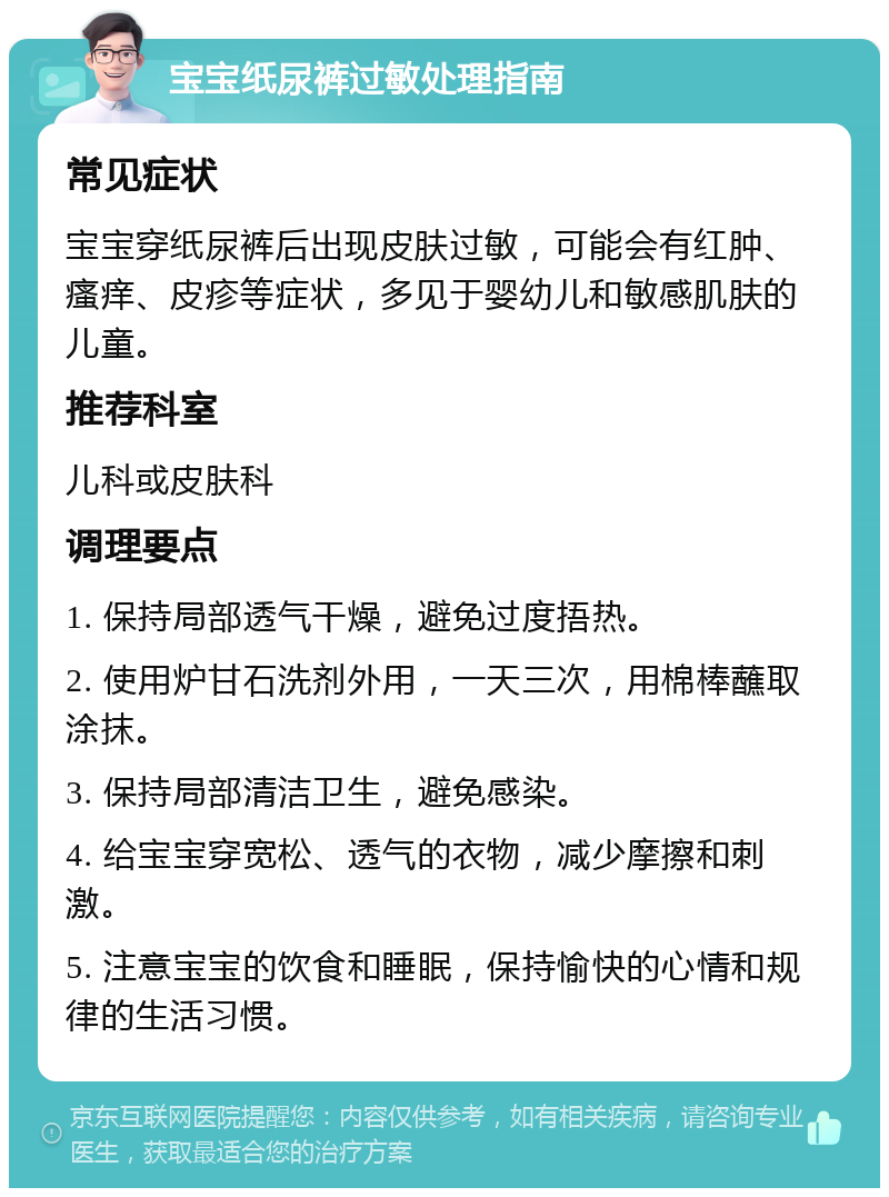 宝宝纸尿裤过敏处理指南 常见症状 宝宝穿纸尿裤后出现皮肤过敏，可能会有红肿、瘙痒、皮疹等症状，多见于婴幼儿和敏感肌肤的儿童。 推荐科室 儿科或皮肤科 调理要点 1. 保持局部透气干燥，避免过度捂热。 2. 使用炉甘石洗剂外用，一天三次，用棉棒蘸取涂抹。 3. 保持局部清洁卫生，避免感染。 4. 给宝宝穿宽松、透气的衣物，减少摩擦和刺激。 5. 注意宝宝的饮食和睡眠，保持愉快的心情和规律的生活习惯。