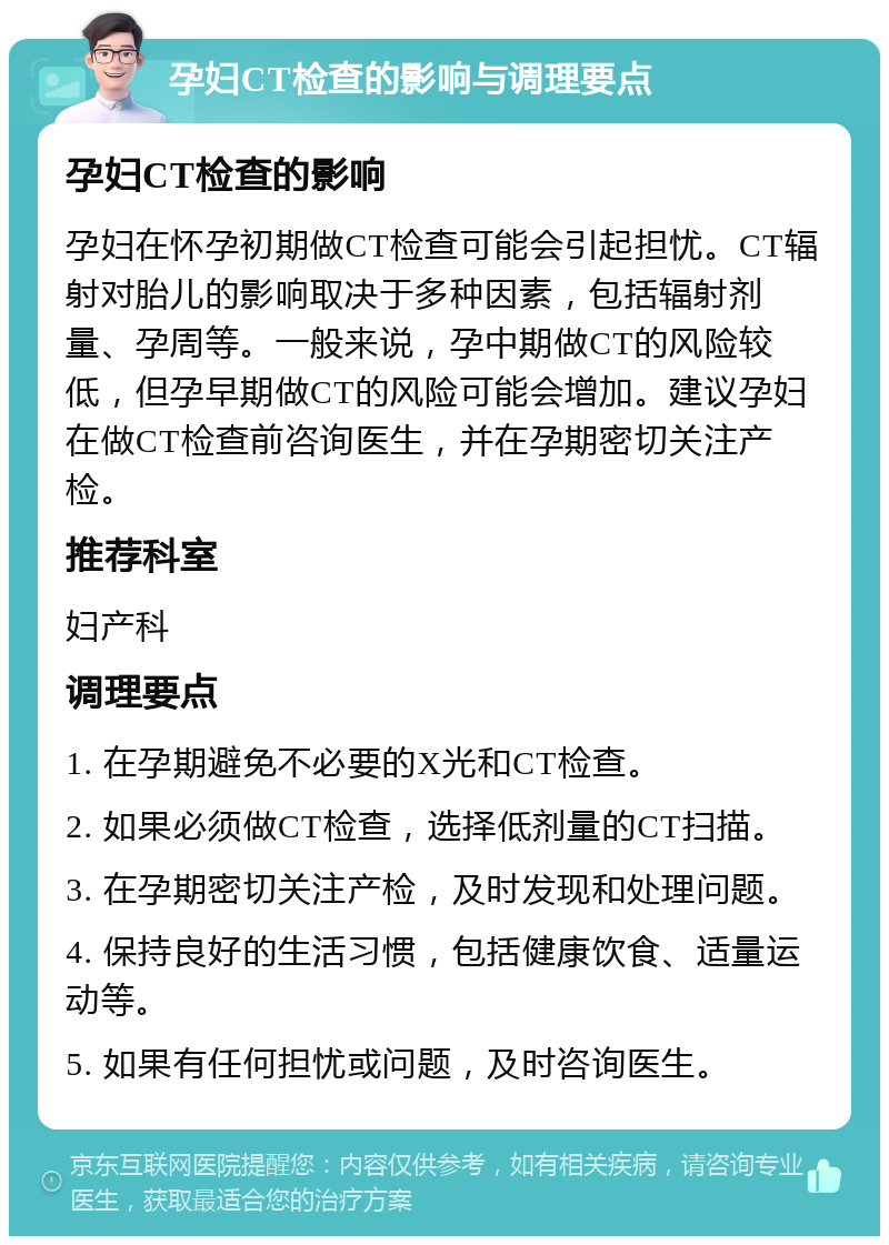 孕妇CT检查的影响与调理要点 孕妇CT检查的影响 孕妇在怀孕初期做CT检查可能会引起担忧。CT辐射对胎儿的影响取决于多种因素，包括辐射剂量、孕周等。一般来说，孕中期做CT的风险较低，但孕早期做CT的风险可能会增加。建议孕妇在做CT检查前咨询医生，并在孕期密切关注产检。 推荐科室 妇产科 调理要点 1. 在孕期避免不必要的X光和CT检查。 2. 如果必须做CT检查，选择低剂量的CT扫描。 3. 在孕期密切关注产检，及时发现和处理问题。 4. 保持良好的生活习惯，包括健康饮食、适量运动等。 5. 如果有任何担忧或问题，及时咨询医生。