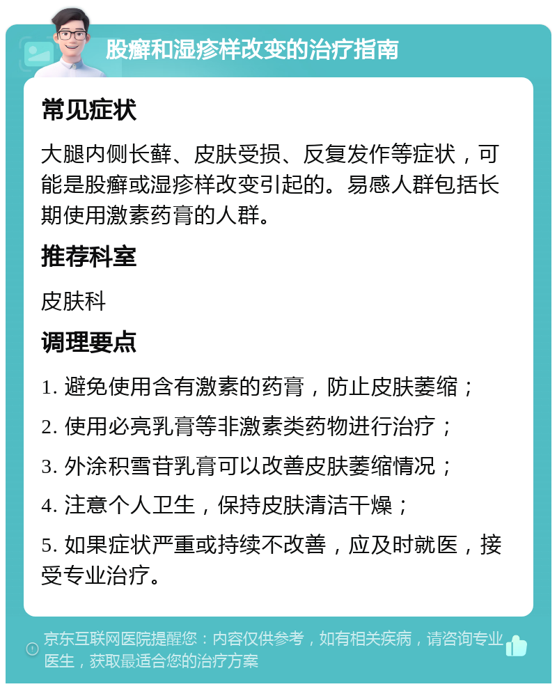 股癣和湿疹样改变的治疗指南 常见症状 大腿内侧长藓、皮肤受损、反复发作等症状，可能是股癣或湿疹样改变引起的。易感人群包括长期使用激素药膏的人群。 推荐科室 皮肤科 调理要点 1. 避免使用含有激素的药膏，防止皮肤萎缩； 2. 使用必亮乳膏等非激素类药物进行治疗； 3. 外涂积雪苷乳膏可以改善皮肤萎缩情况； 4. 注意个人卫生，保持皮肤清洁干燥； 5. 如果症状严重或持续不改善，应及时就医，接受专业治疗。